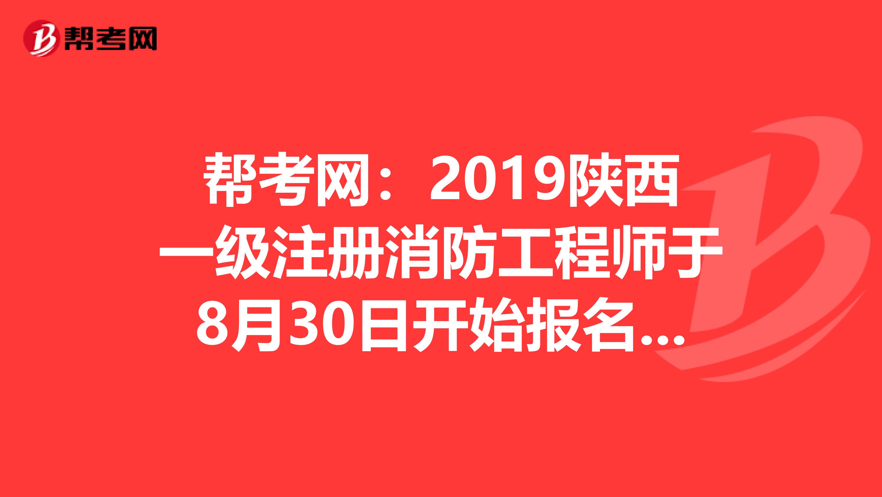 帮考网：2019陕西一级注册消防工程师于8月30日开始报名啦！