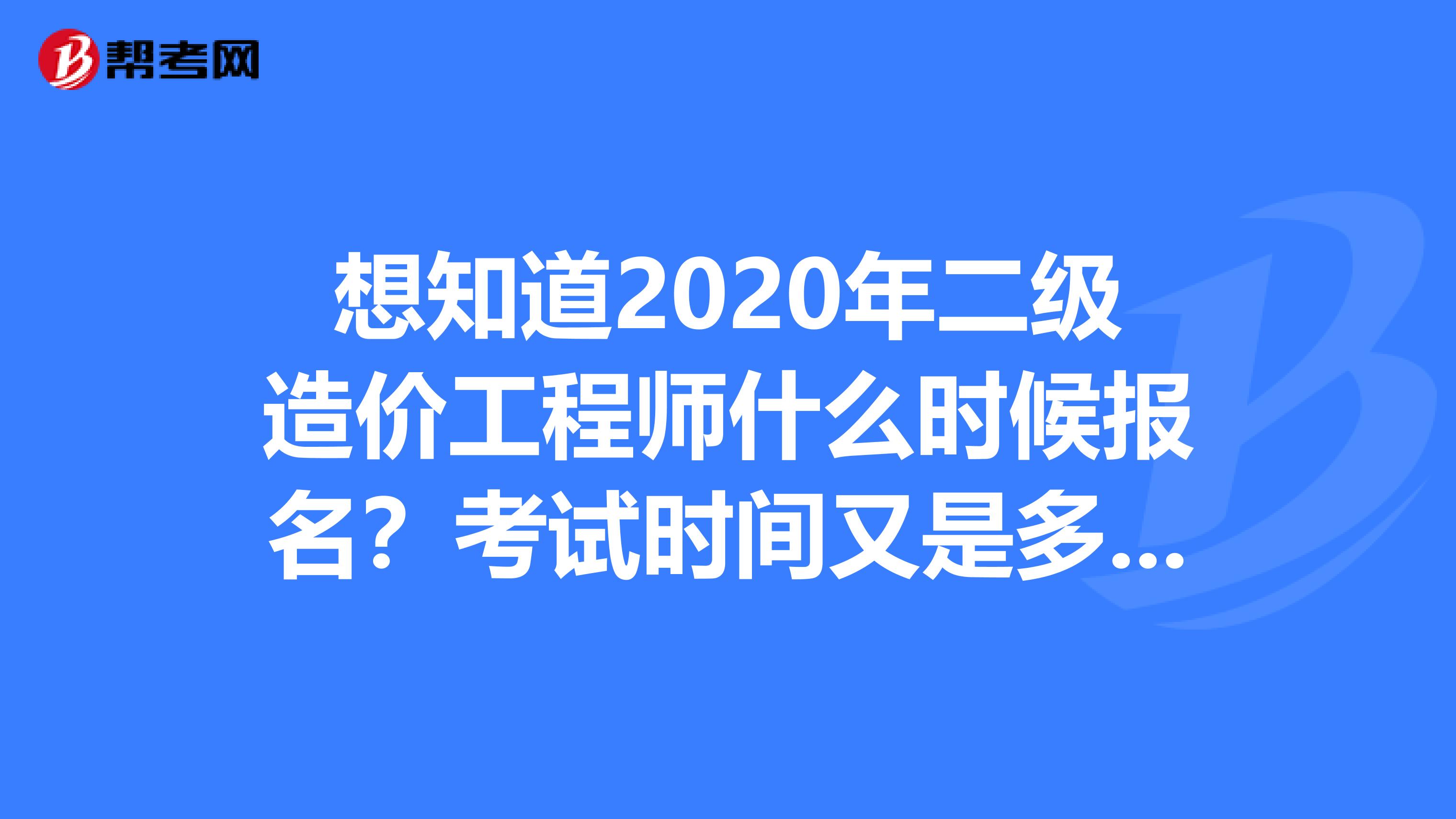 想知道2020年二级造价工程师什么时候报名？考试时间又是多久？