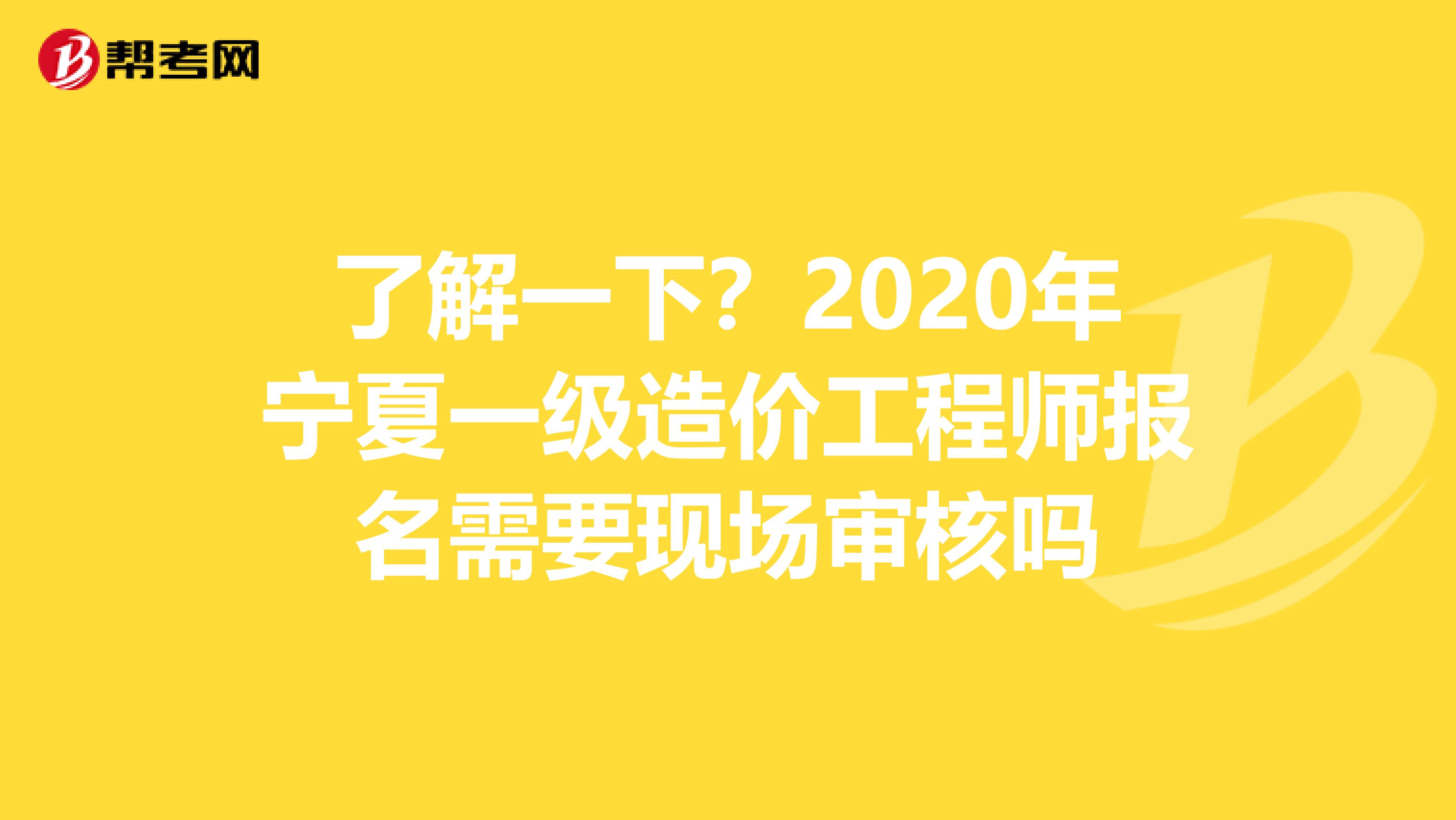 了解一下？2020年宁夏一级造价工程师报名需要现场审核吗
