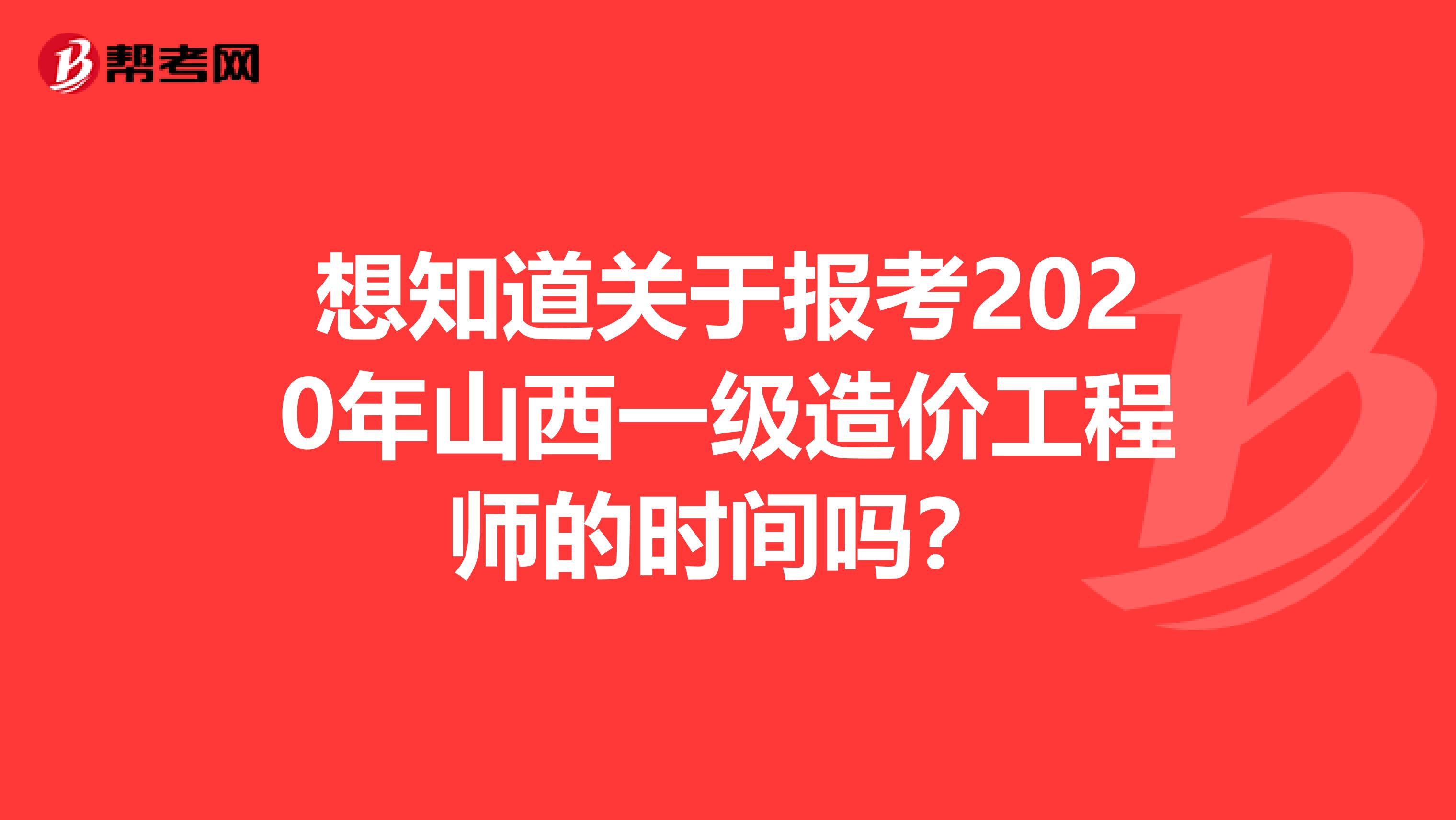 想知道关于报考2020年山西一级造价工程师的时间吗？