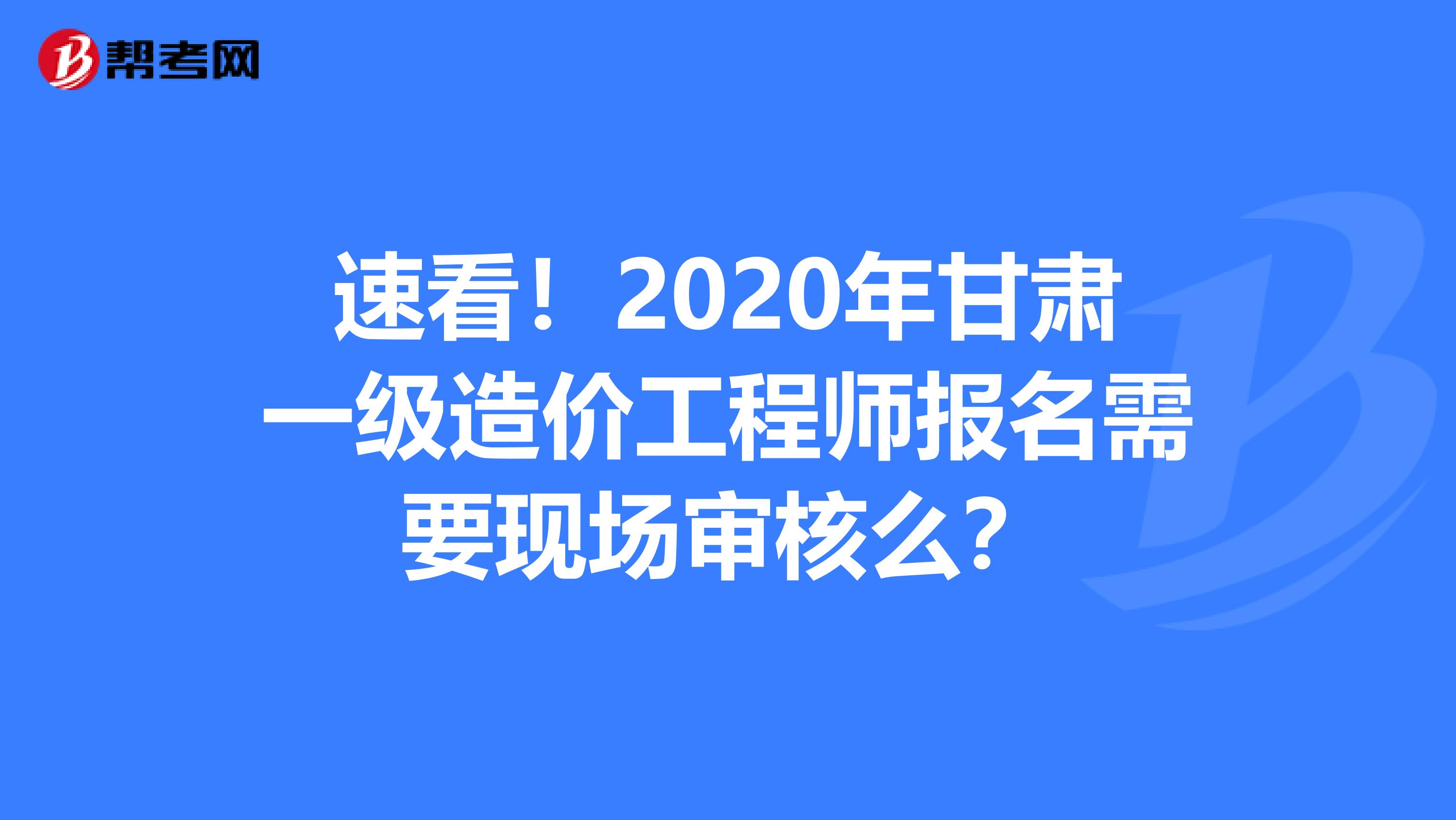 速看！2020年甘肃一级造价工程师报名需要现场审核么？