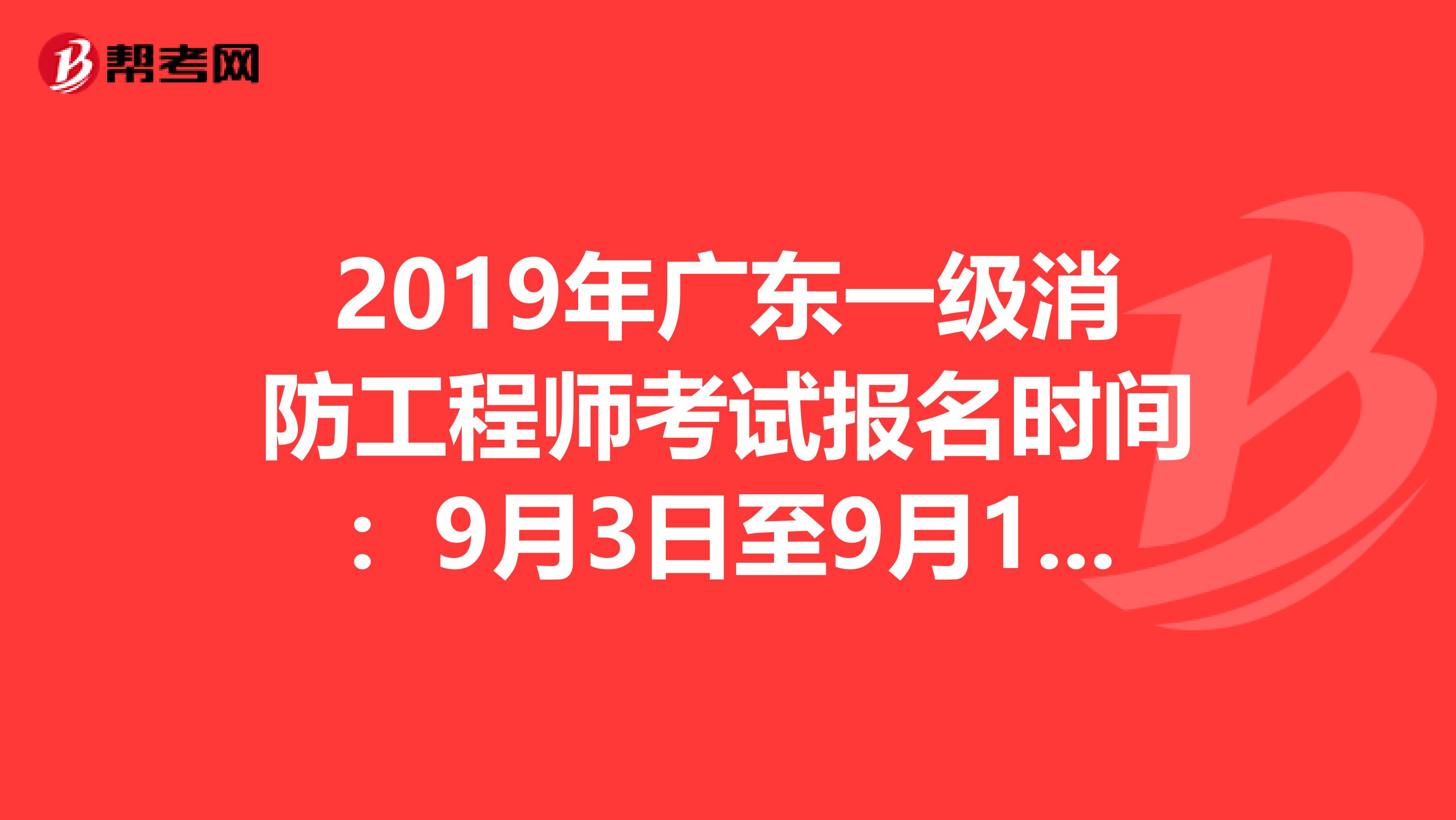 2019年广东一级消防工程师考试报名时间：9月3日至9月17日