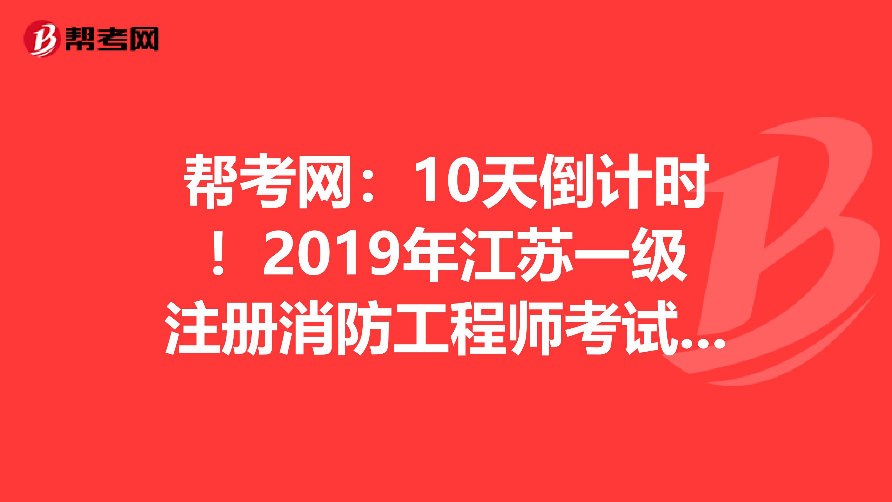 帮考网：10天倒计时！2019年江苏一级注册消防工程师考试报名开始