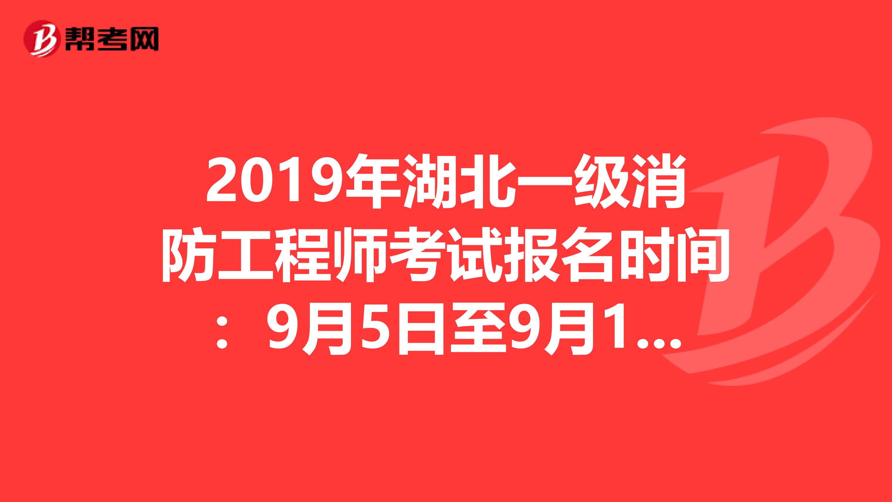 2019年湖北一级消防工程师考试报名时间：9月5日至9月17日