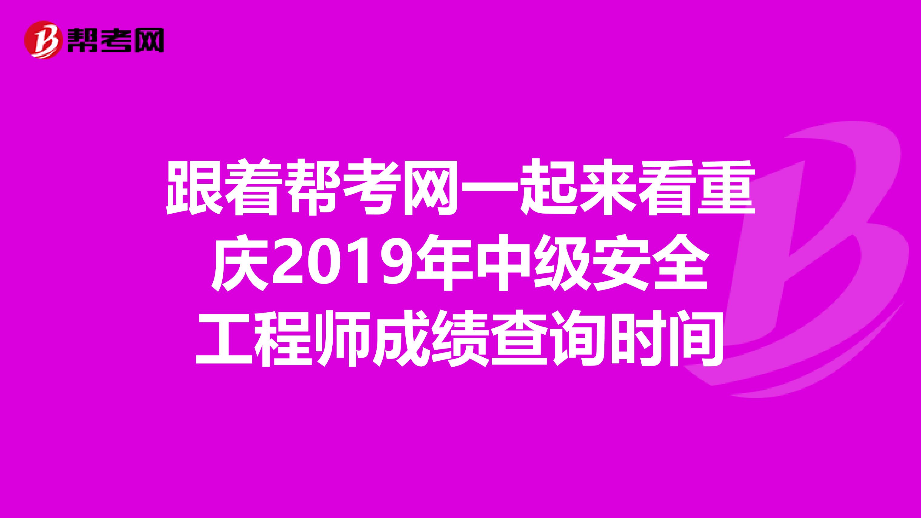 跟着帮考网一起来看重庆2019年中级安全工程师成绩查询时间