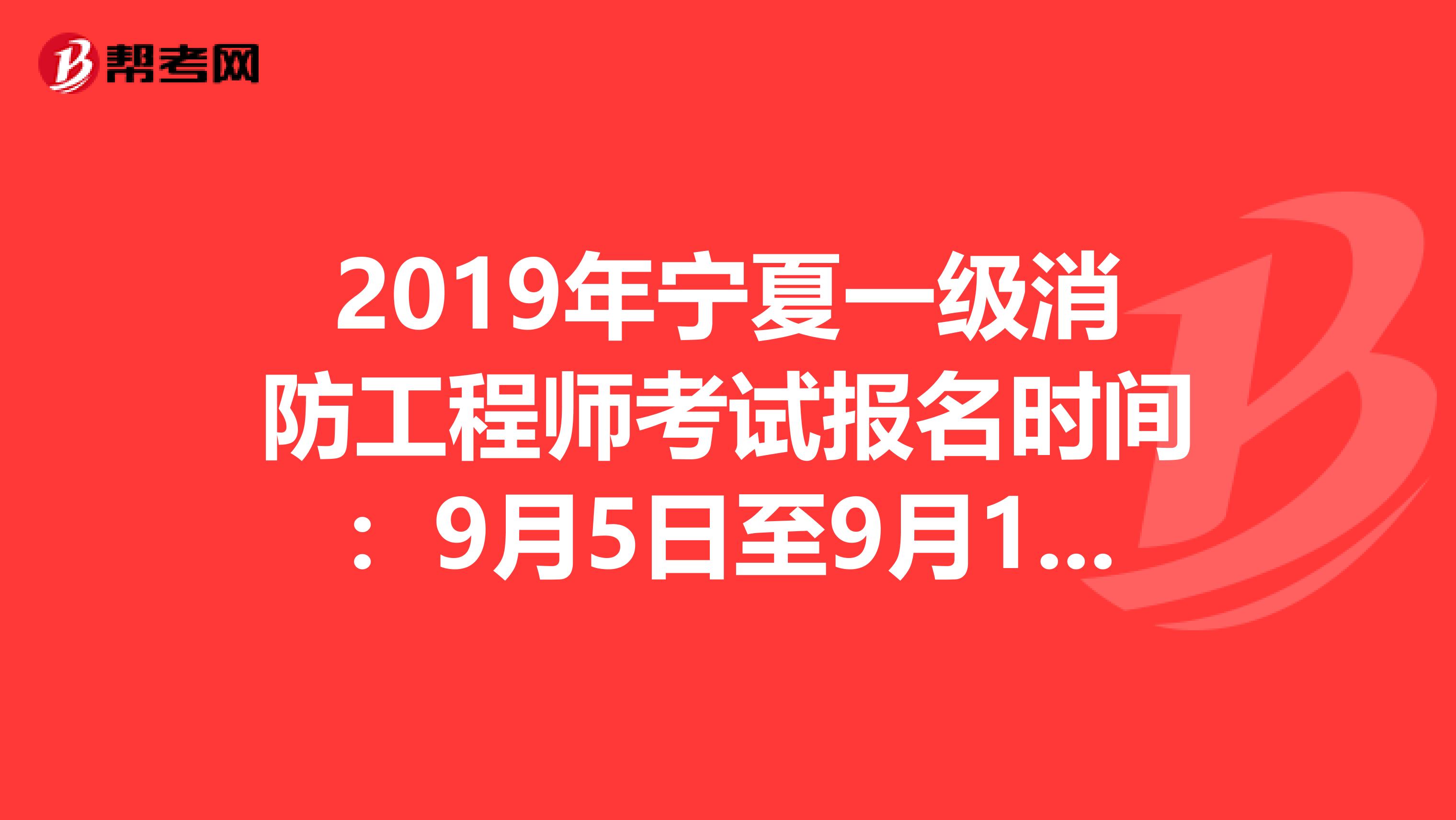 2019年宁夏一级消防工程师考试报名时间：9月5日至9月17日