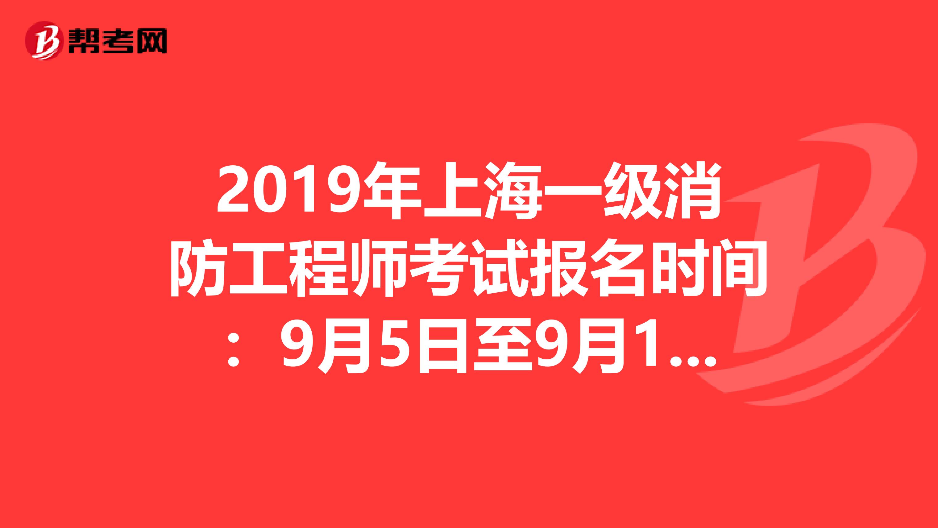 2019年上海一级消防工程师考试报名时间：9月5日至9月18日