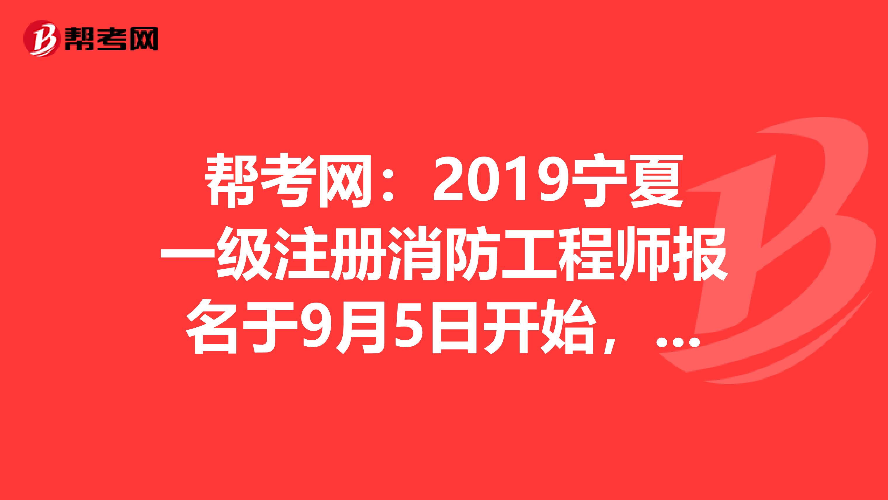 幫考網：2019寧夏一級注冊消防工程師報名于9月5日開始，不容錯過！