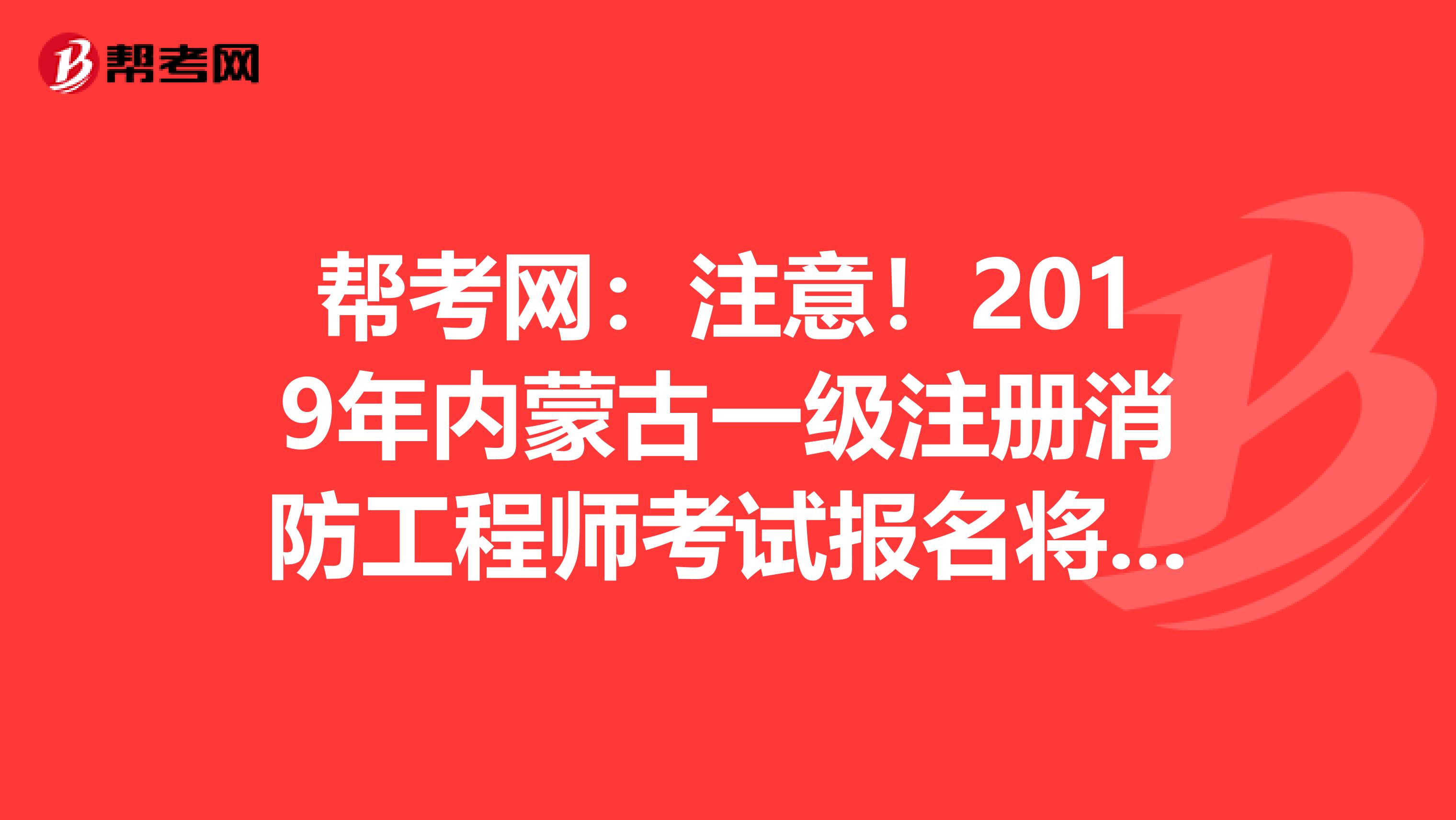 帮考网：注意！2019年内蒙古一级注册消防工程师考试报名将于9月6日开始