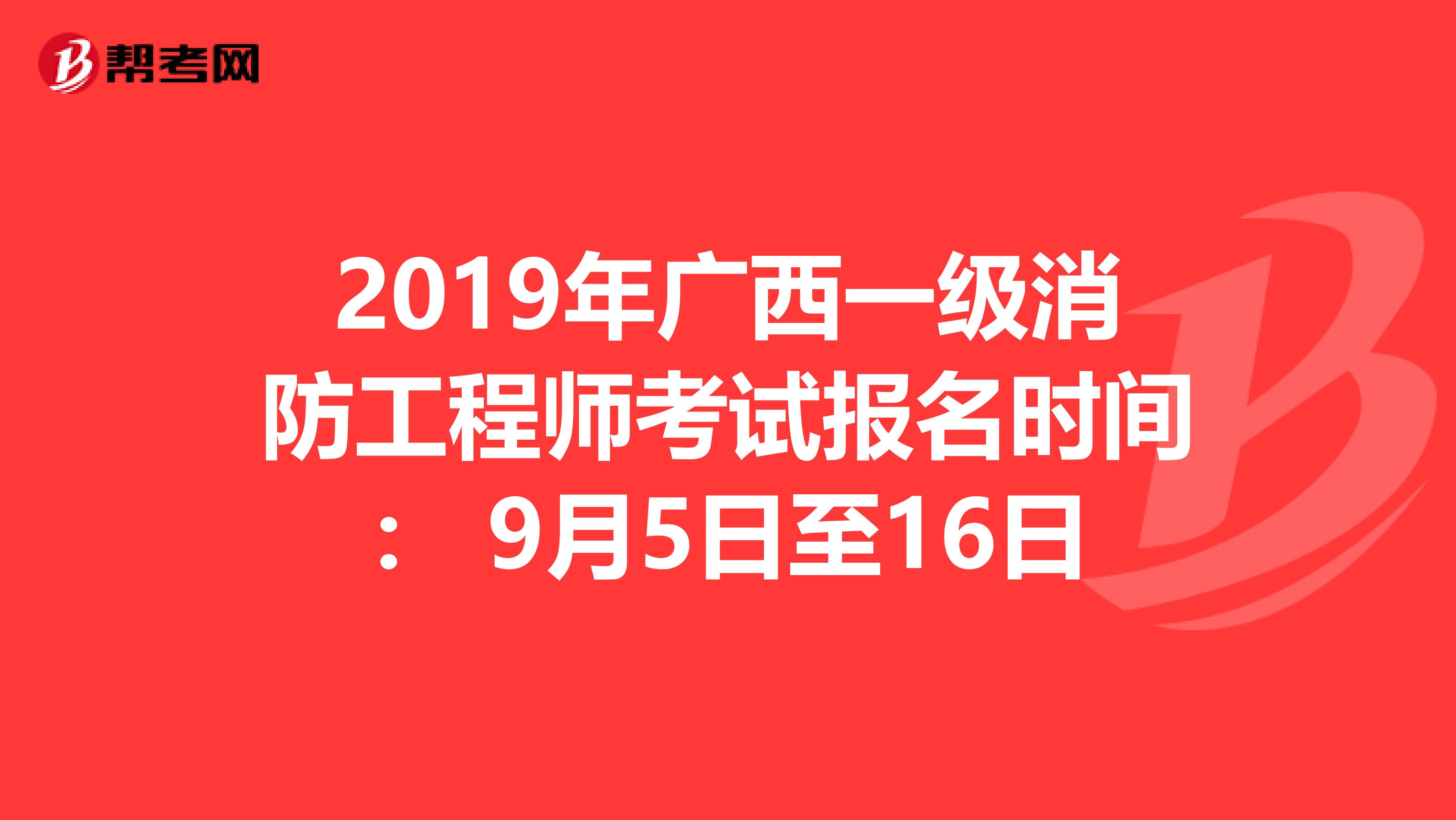 2019年广西一级消防工程师考试报名时间： 9月5日至16日