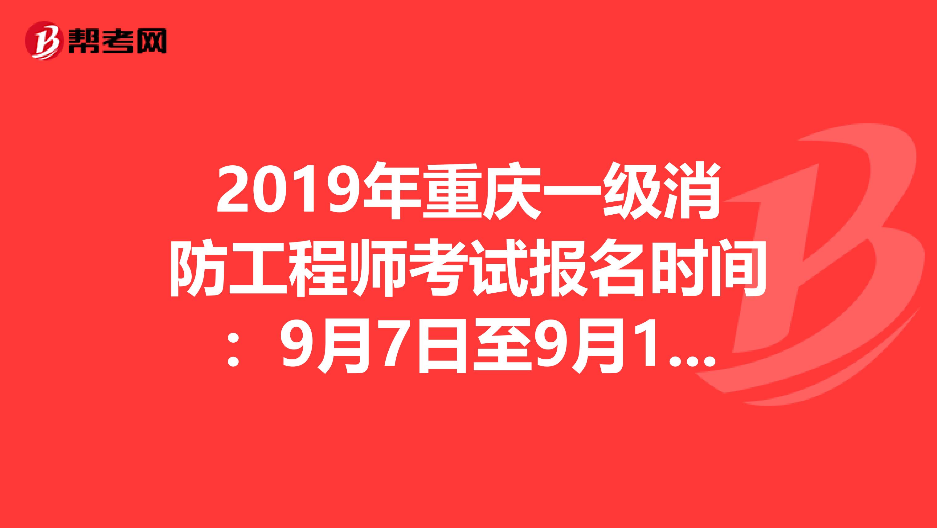 2019年重庆一级消防工程师考试报名时间：9月7日至9月16日