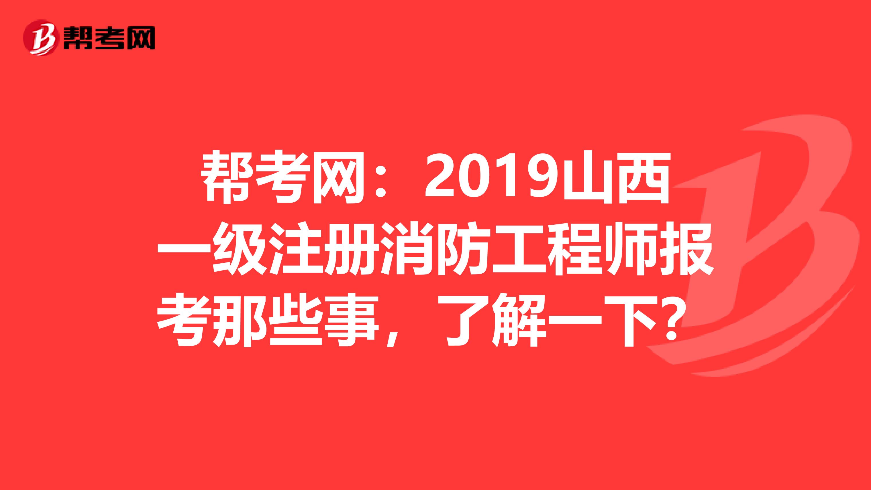 帮考网：2019山西一级注册消防工程师报考那些事，了解一下？