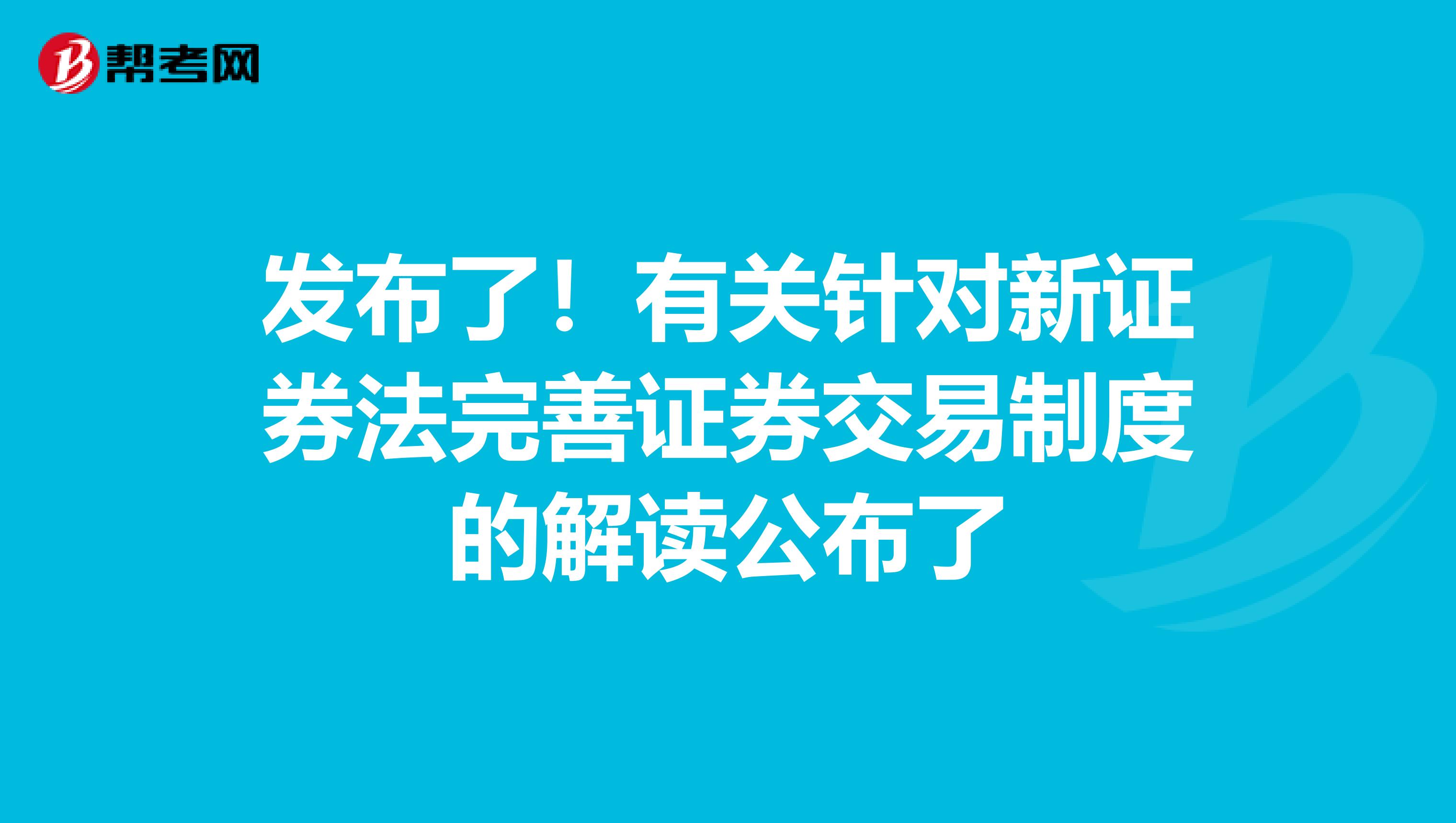 发布了！有关针对新证券法完善证券交易制度的解读公布了