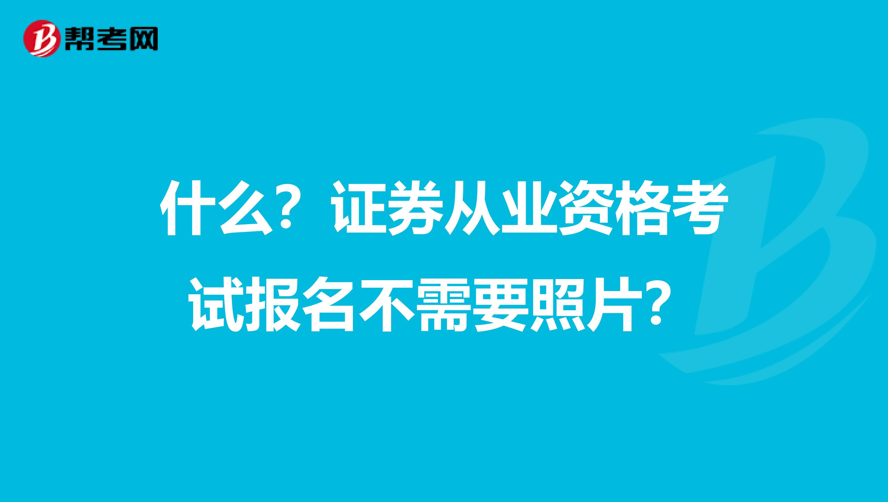 什么？证券从业资格考试报名不需要照片？