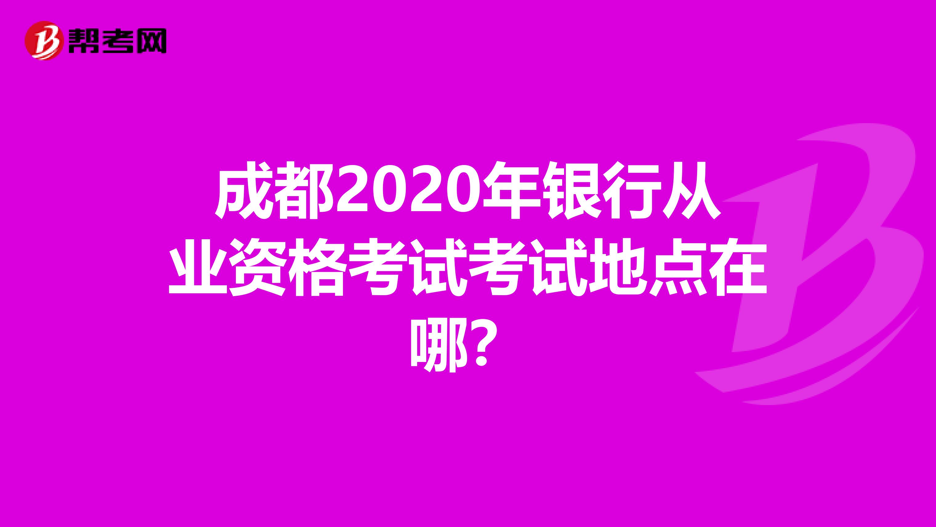 成都2020年银行从业资格考试考试地点在哪？