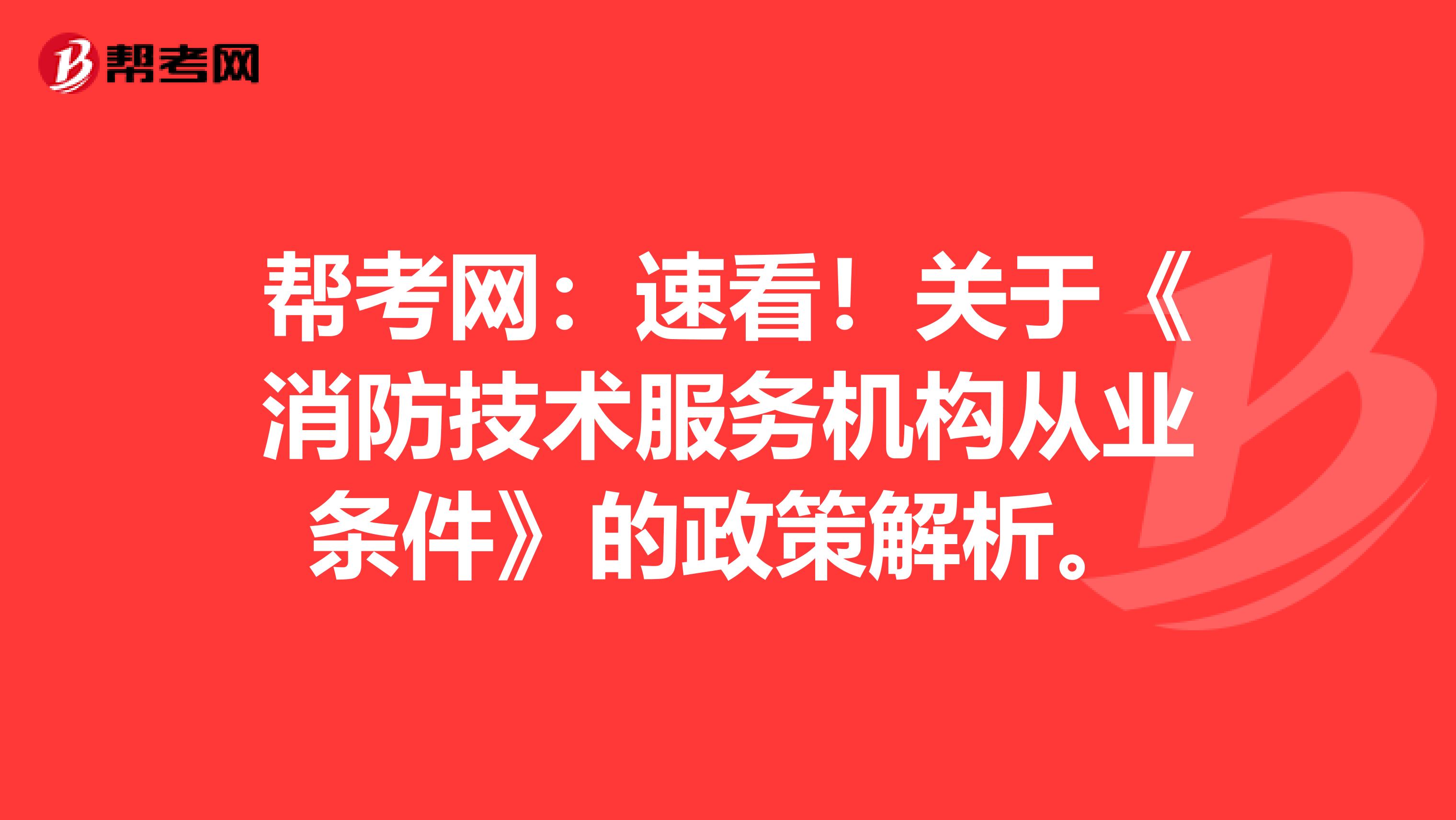 帮考网：速看！关于《消防技术服务机构从业条件》的政策解析。
