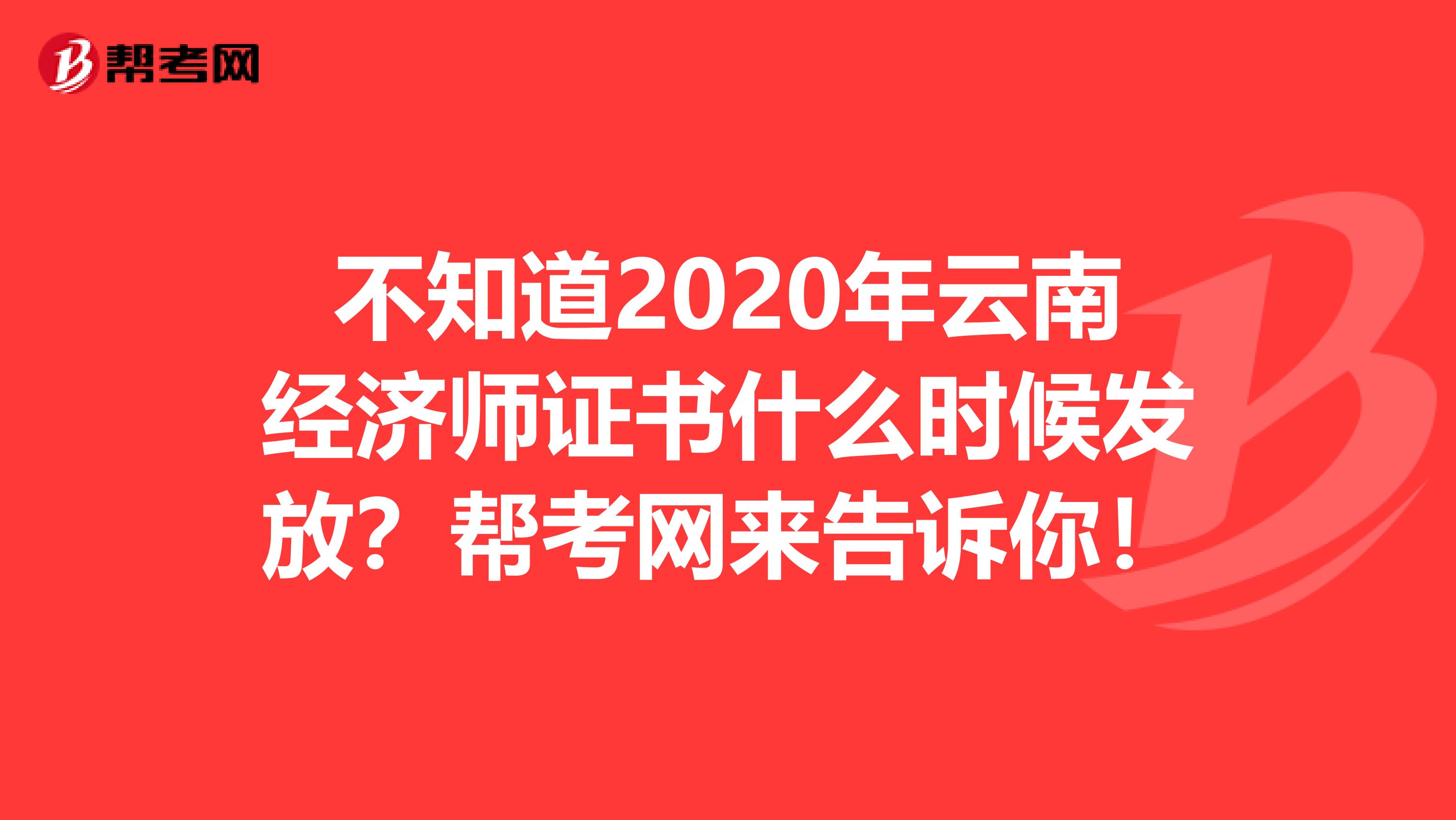 不知道2020年云南经济师证书什么时候发放？帮考网来告诉你！