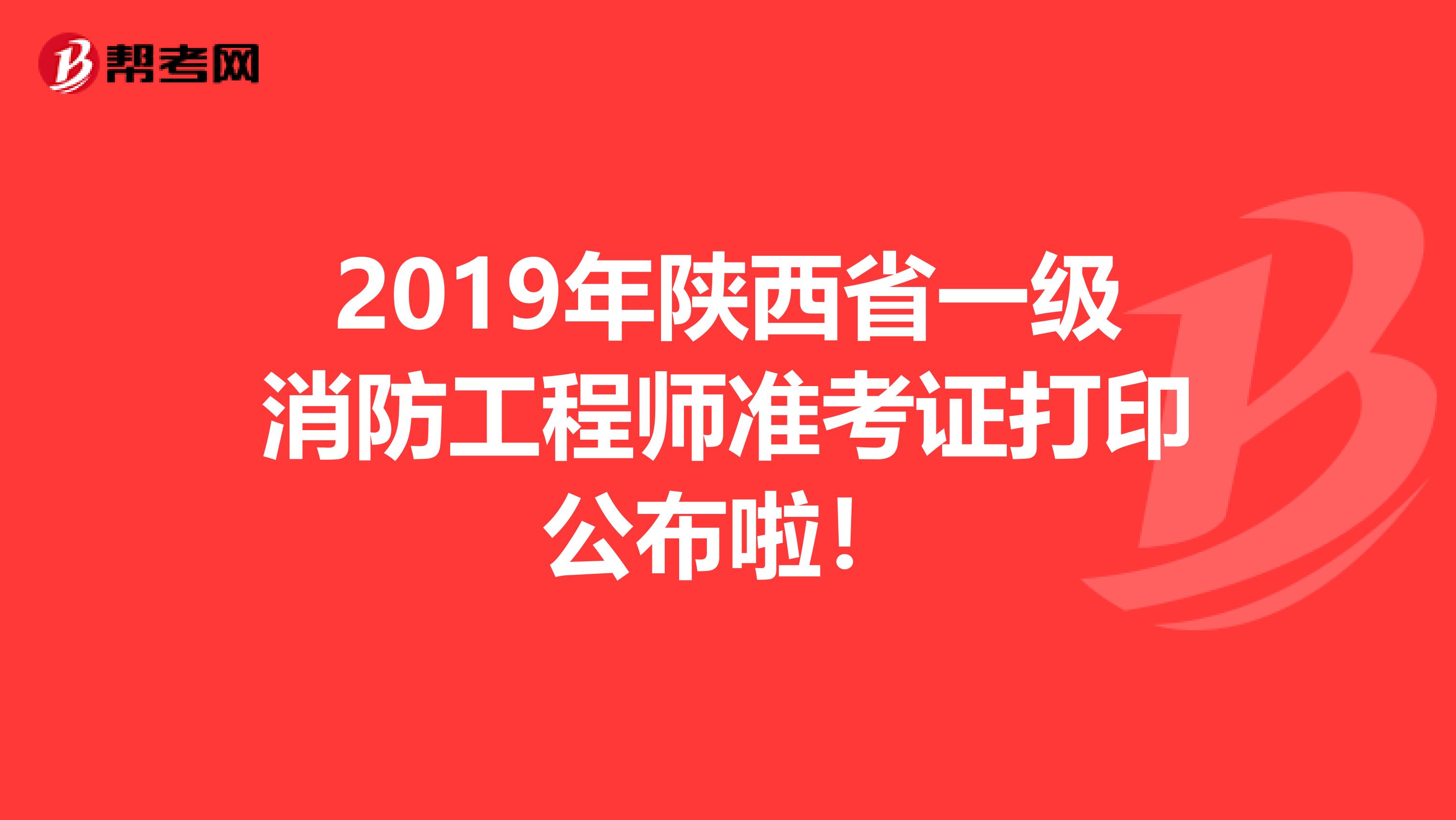 2019年陕西省一级消防工程师准考证打印公布啦！