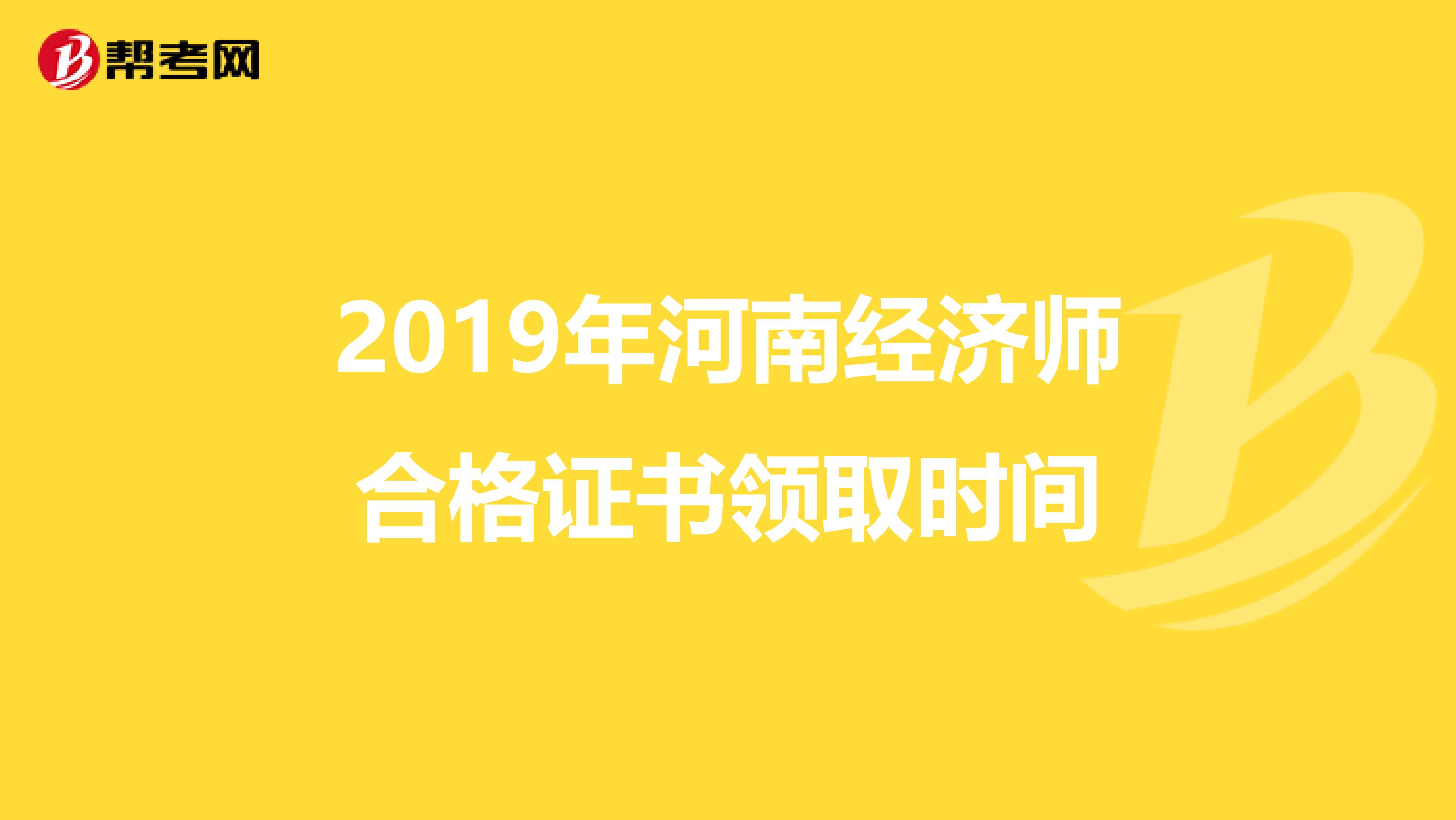 2019年河南经济师合格证书领取时间