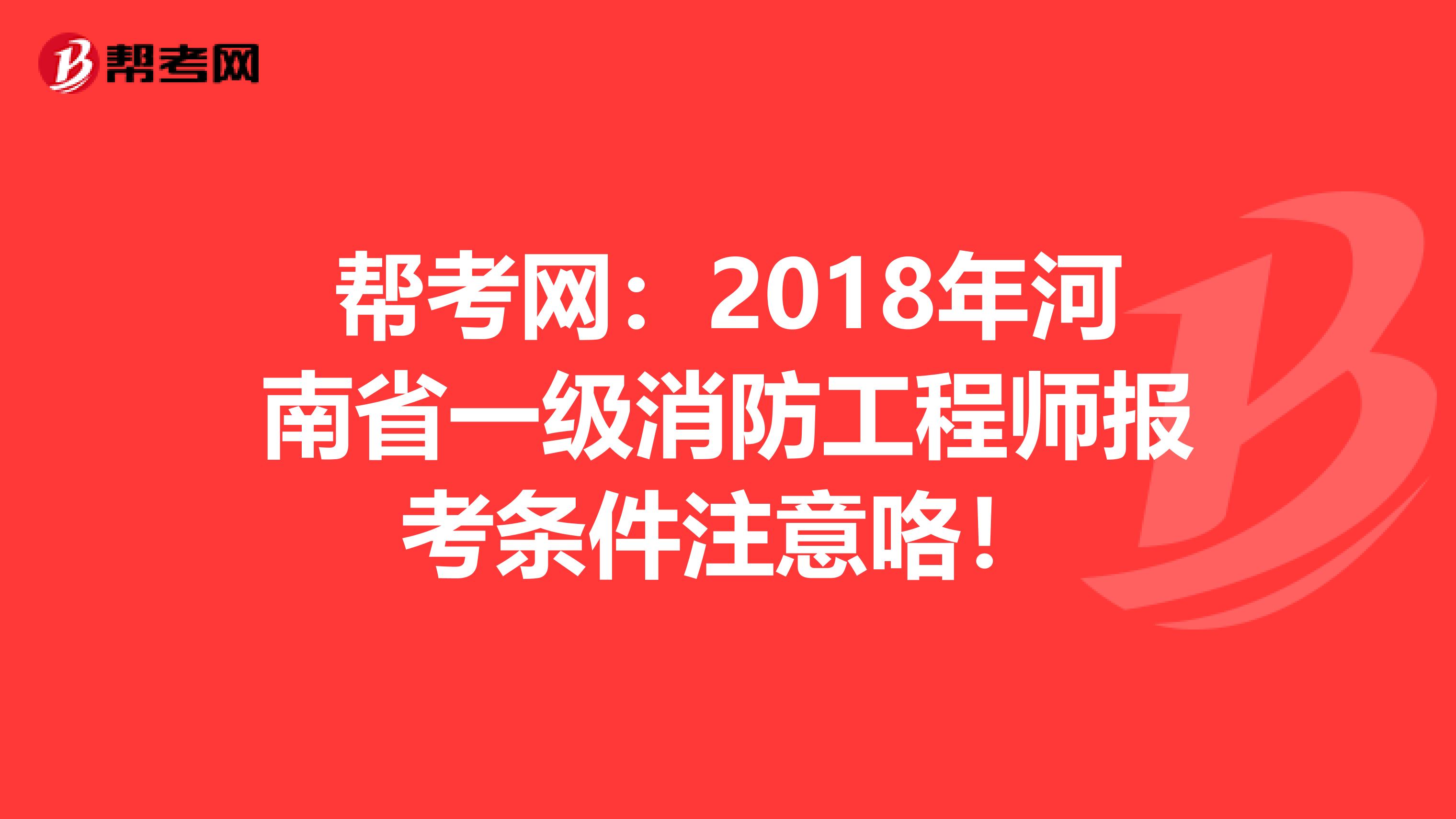 帮考网：2018年河南省一级消防工程师报考条件注意咯！