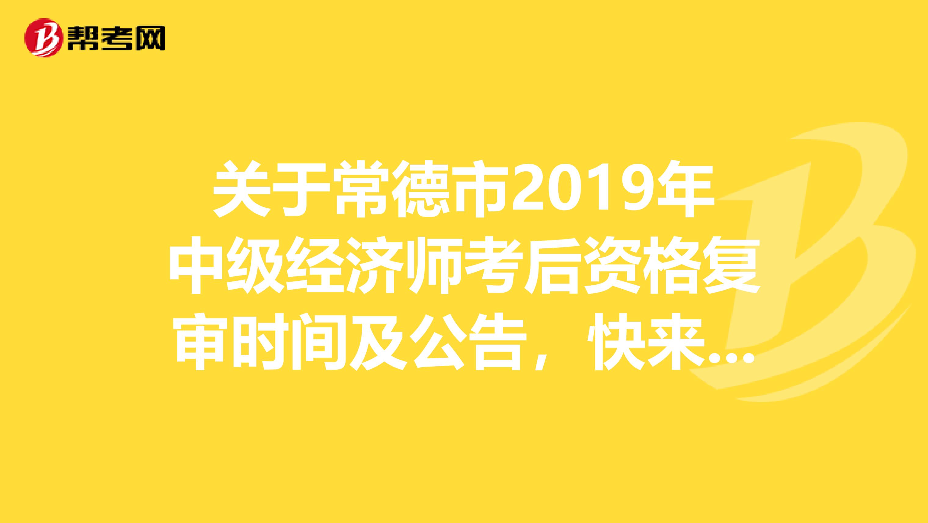 关于常德市2019年中级经济师考后资格复审时间及公告，快来看啊！
