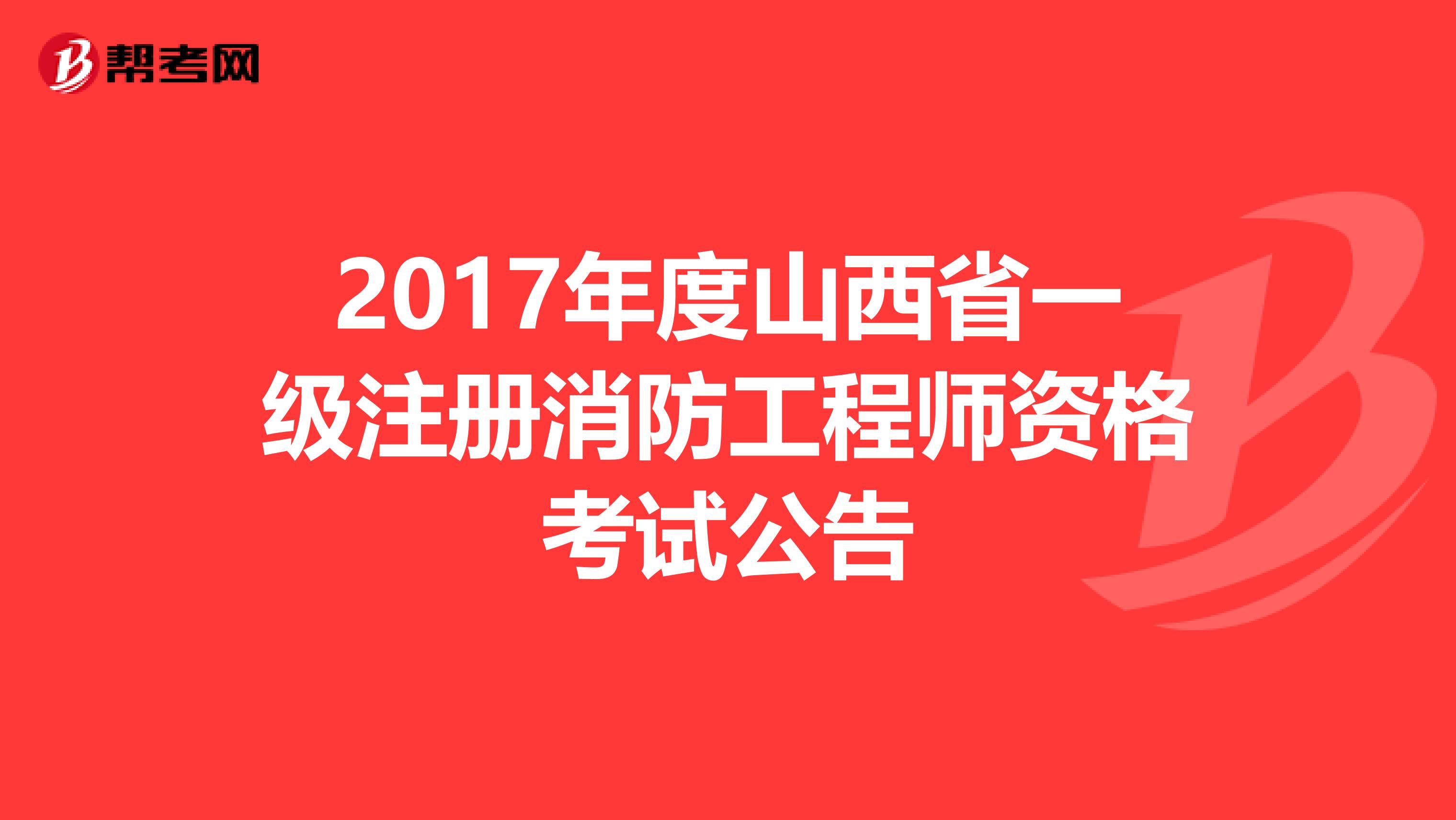 2017年度山西省一级注册消防工程师资格考试公告