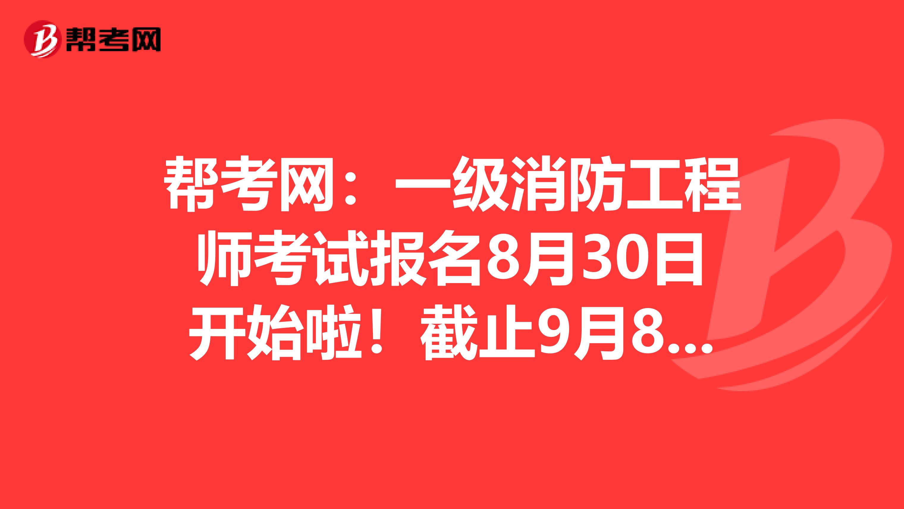 帮考网：一级消防工程师考试报名8月30日开始啦！截止9月8日抓住时间哦！