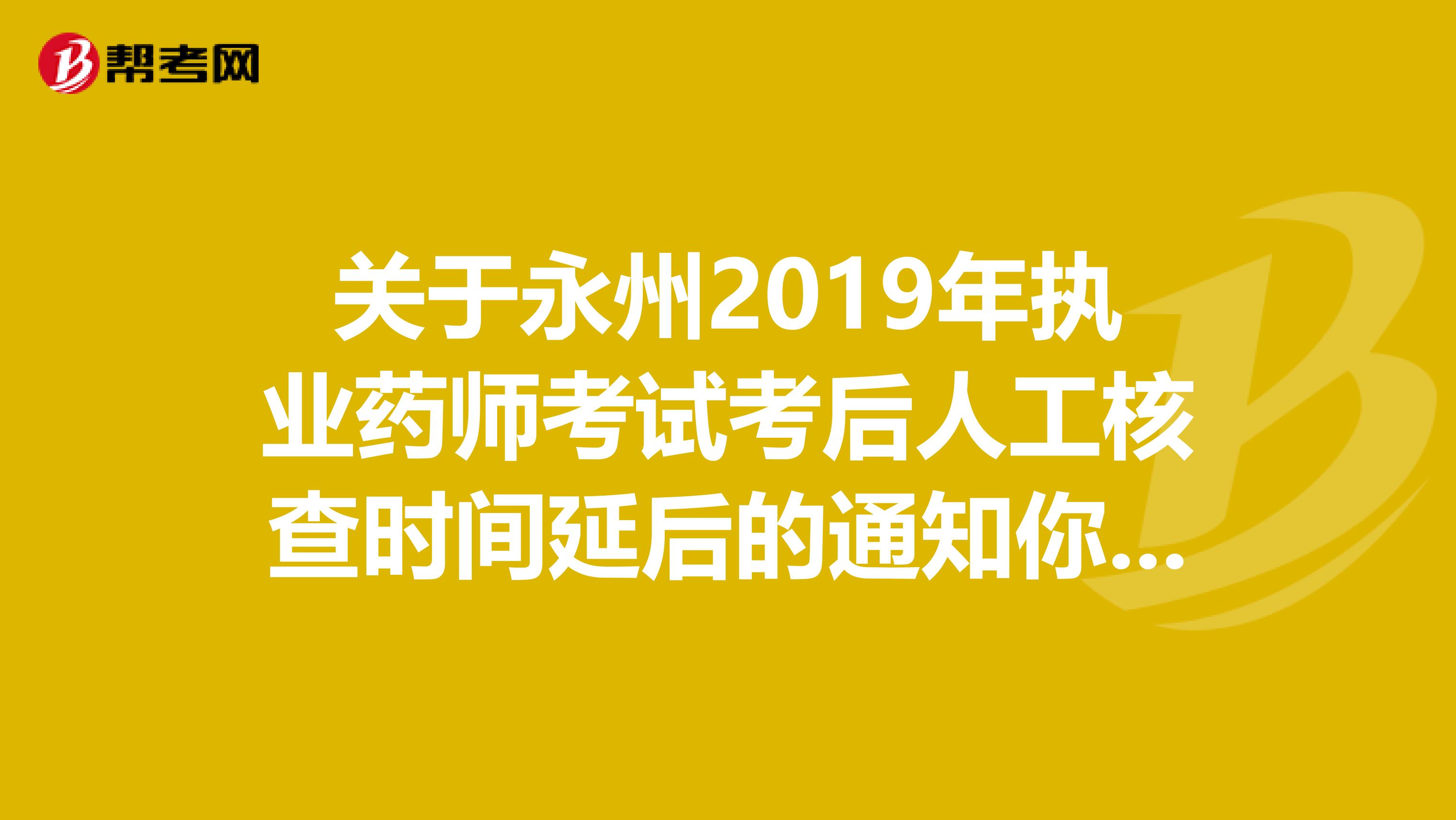 关于永州2019年执业药师考试考后人工核查时间延后的通知你知道么？