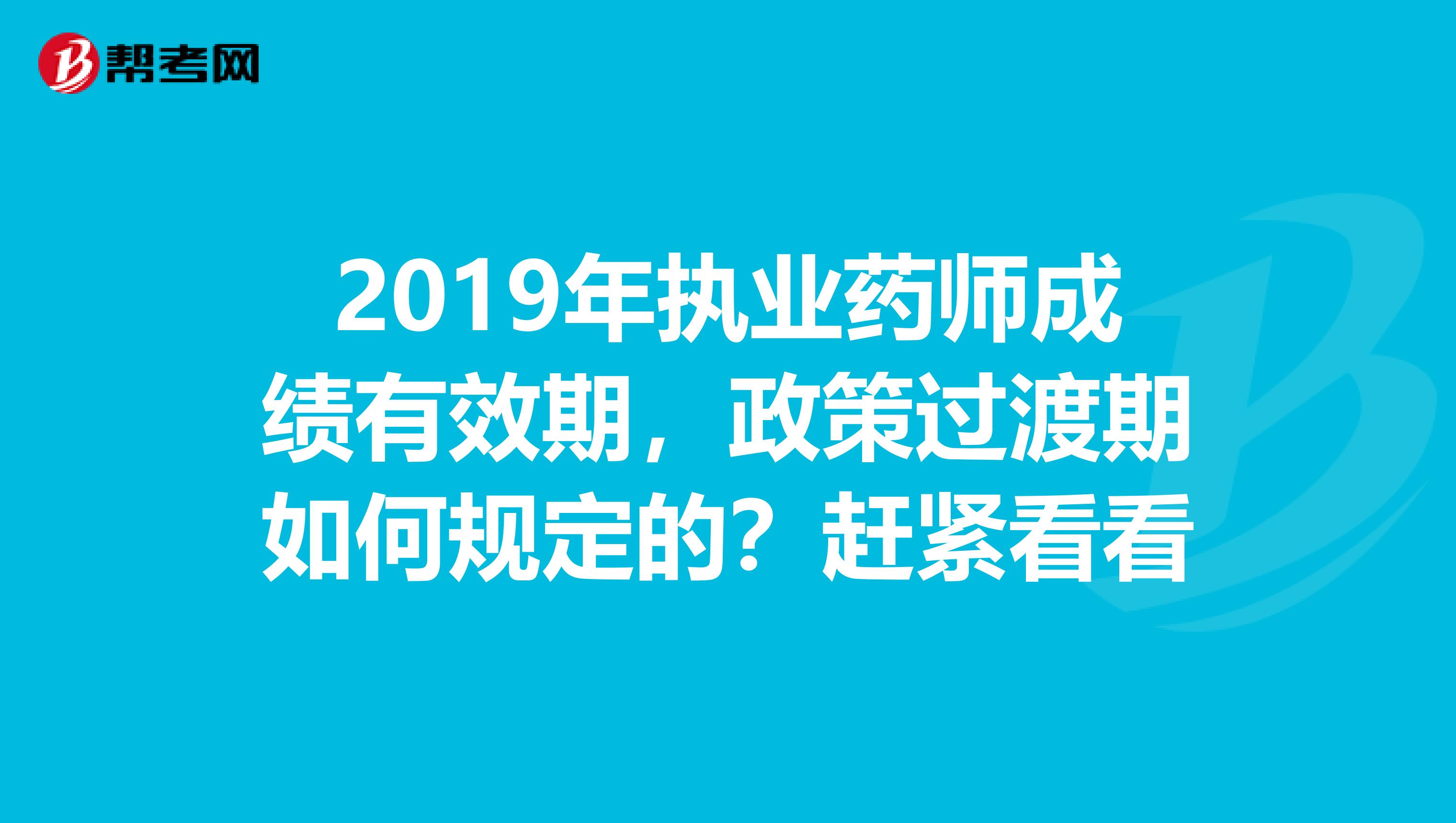 2019年执业药师成绩有效期，政策过渡期如何规定的？赶紧看看