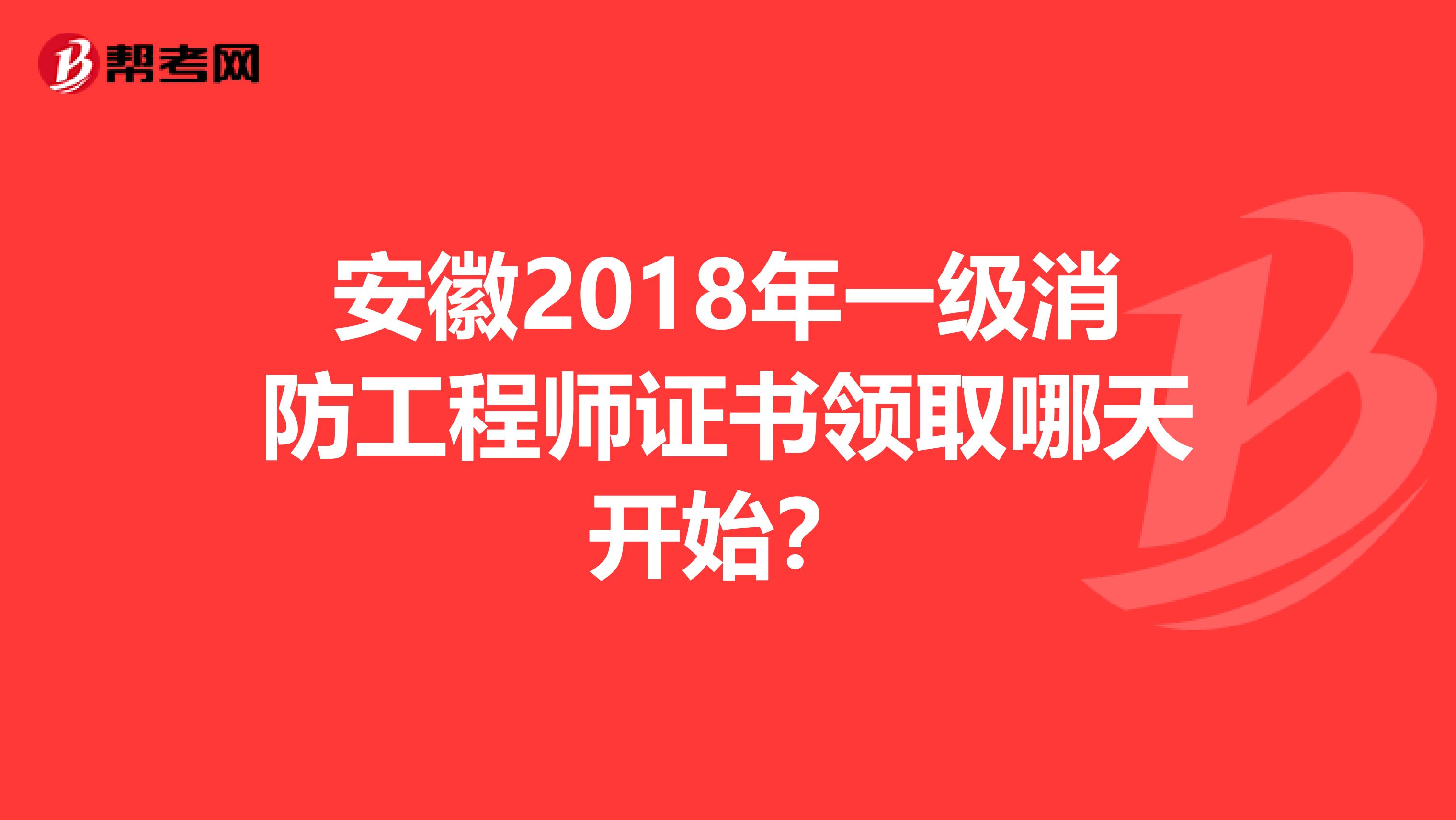 安徽2018年一级消防工程师证书领取哪天开始？