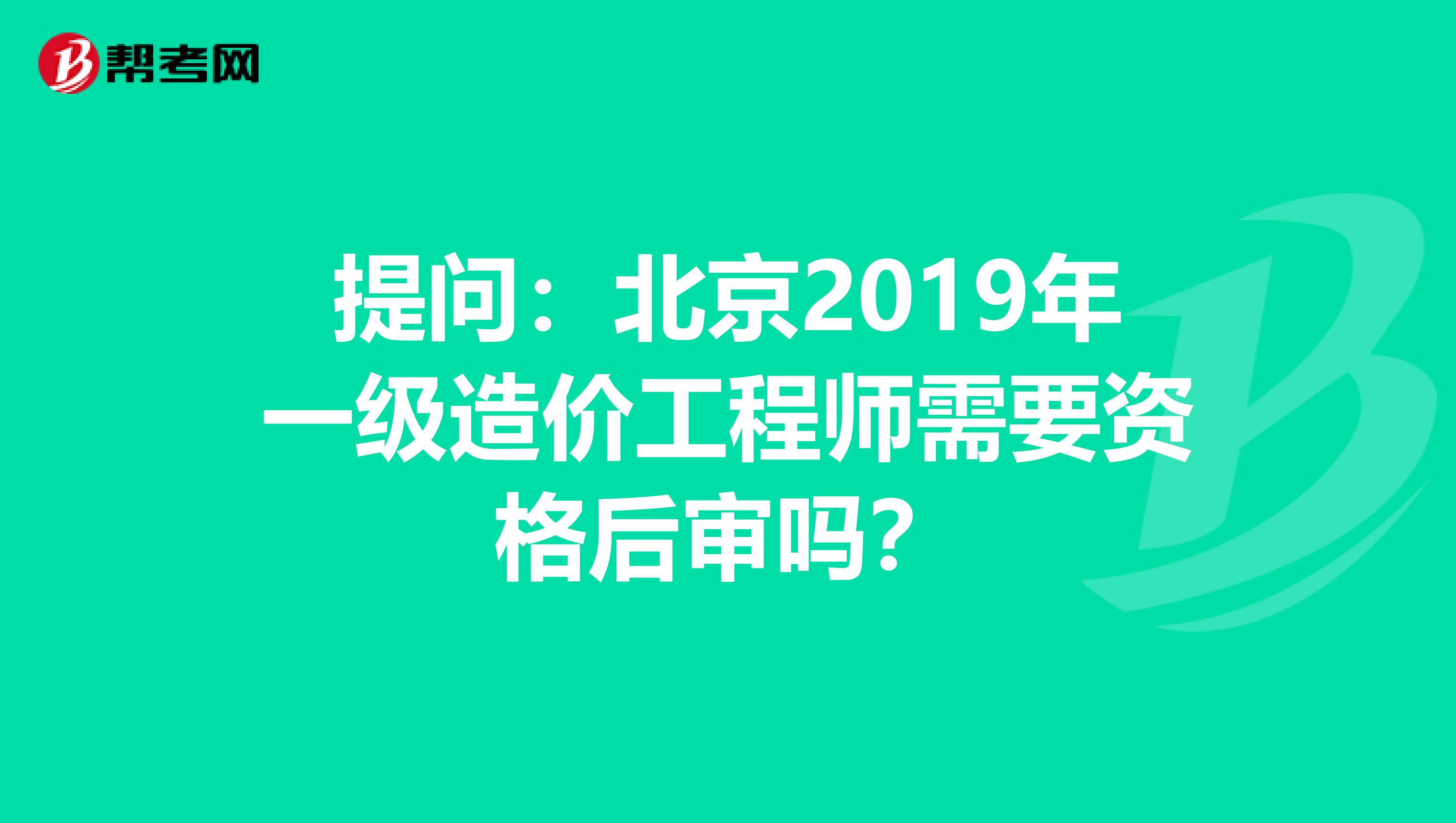 提问：北京2019年一级造价工程师需要资格后审吗？