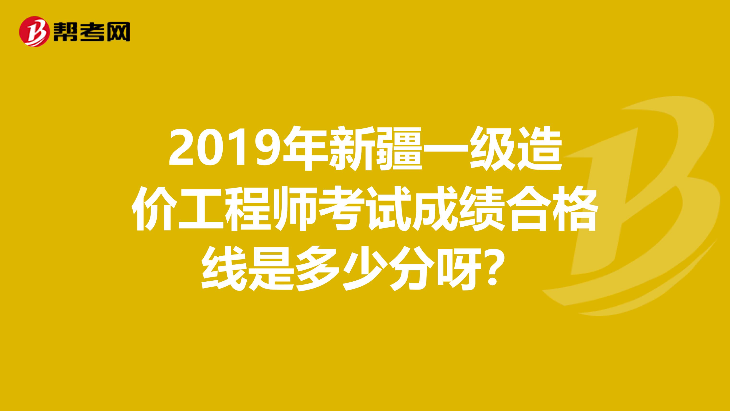 2019年新疆一级造价工程师考试成绩合格线是多少分呀？