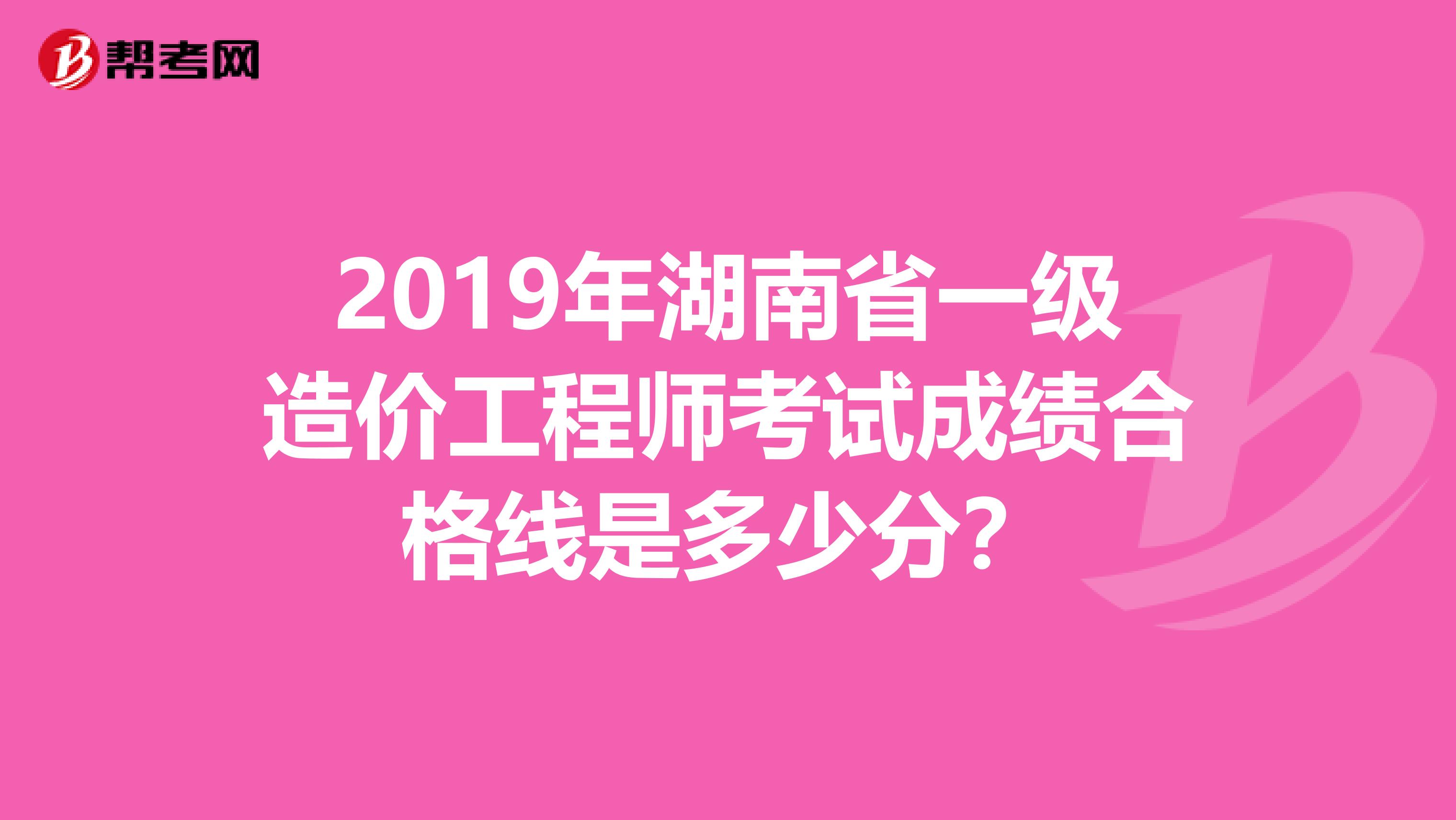 2019年湖南省一级造价工程师考试成绩合格线是多少分？