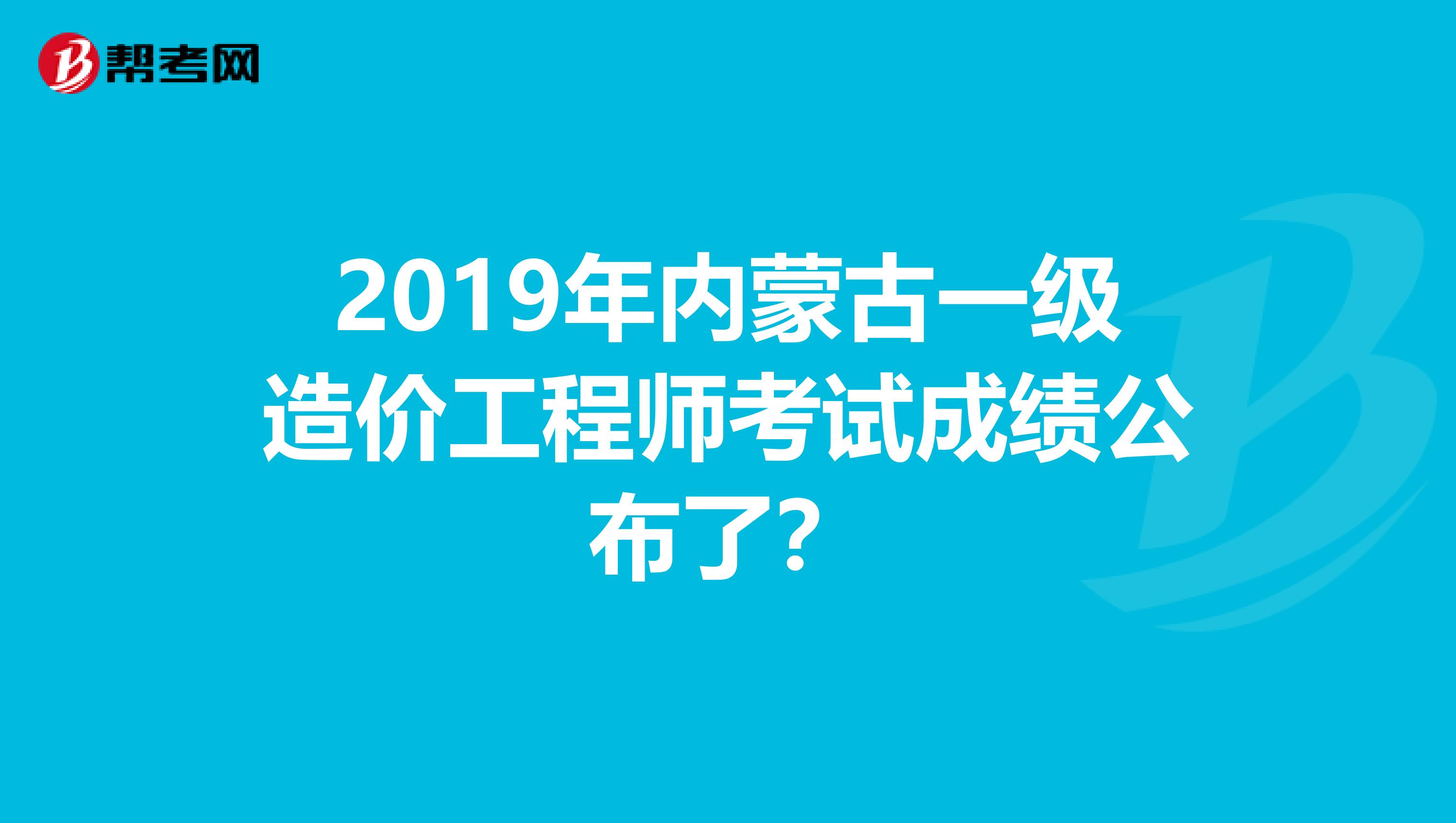 2019年内蒙古一级造价工程师考试成绩公布了？