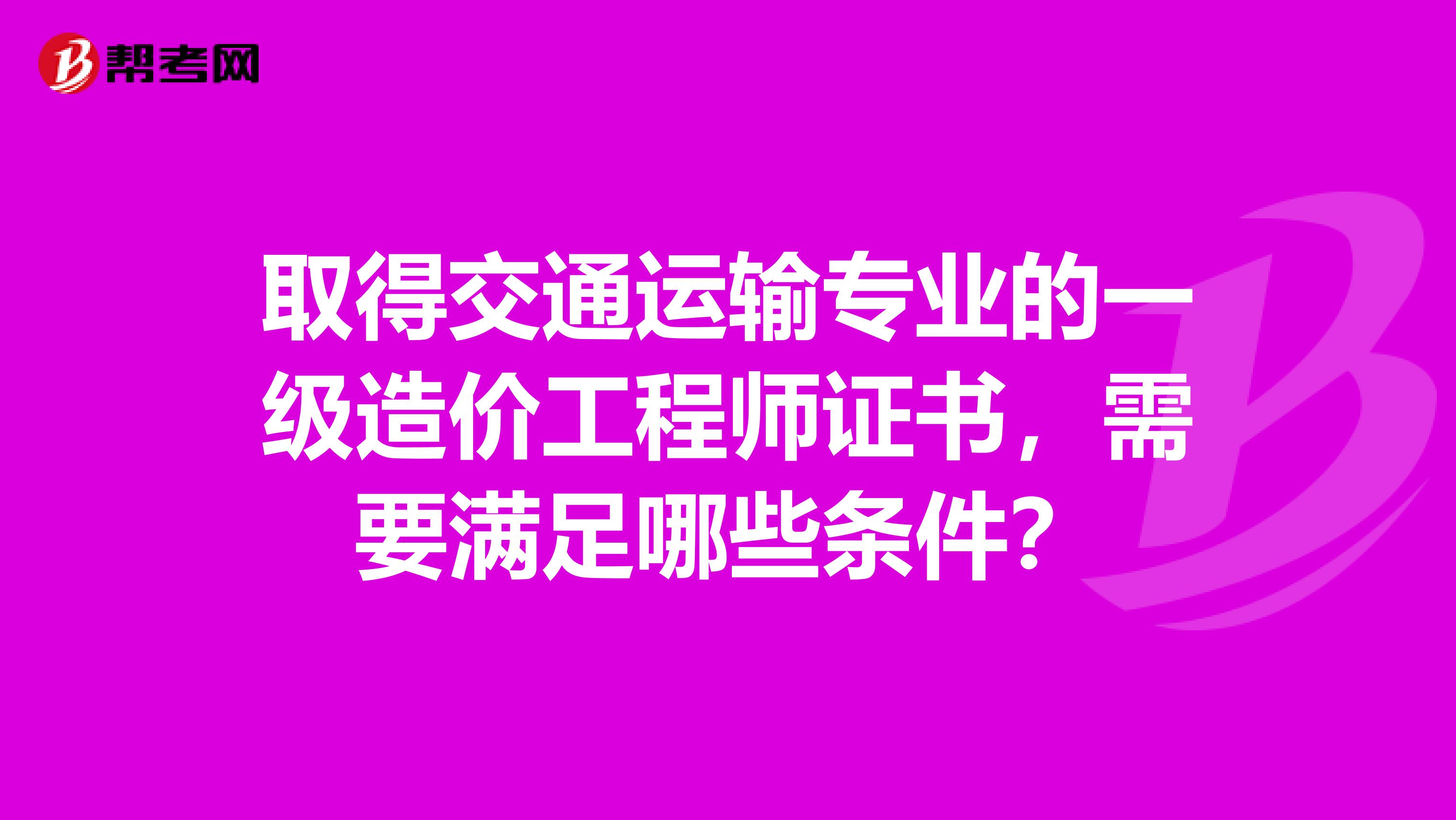 取得交通运输专业的一级造价工程师证书，需要满足哪些条件？