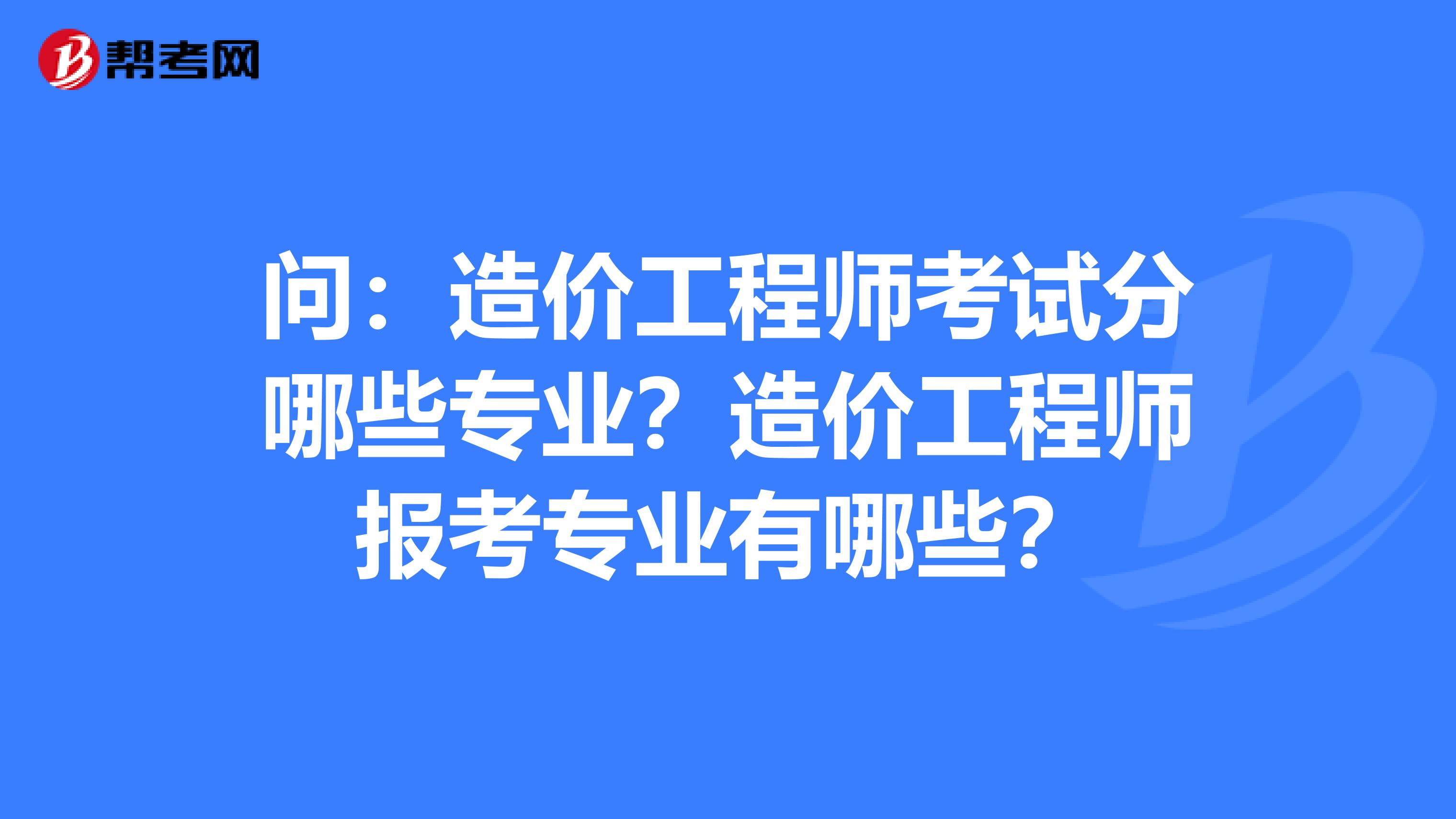 问：造价工程师考试分哪些专业？造价工程师报考专业有哪些？