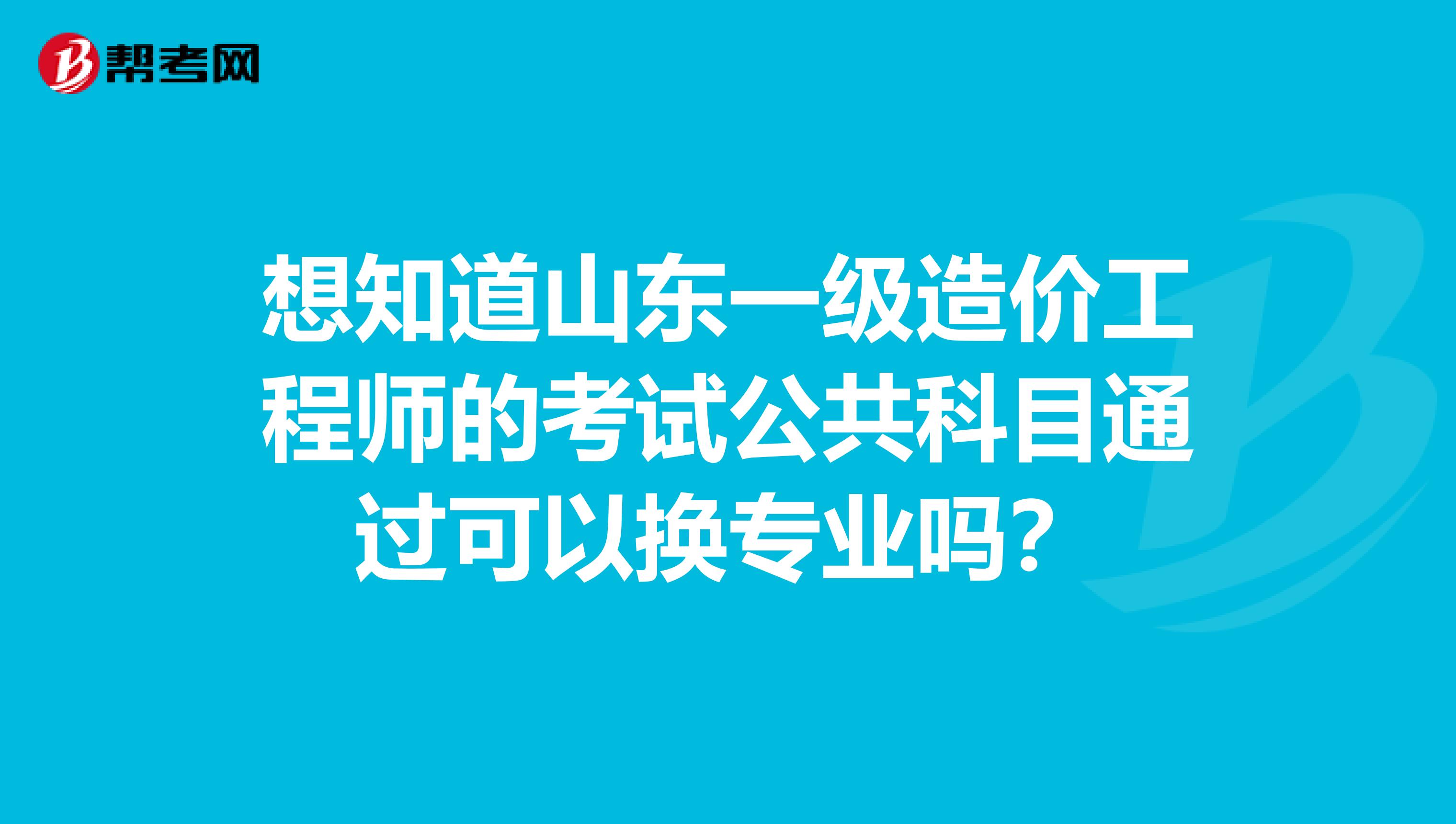 想知道山东一级造价工程师的考试公共科目通过可以换专业吗？