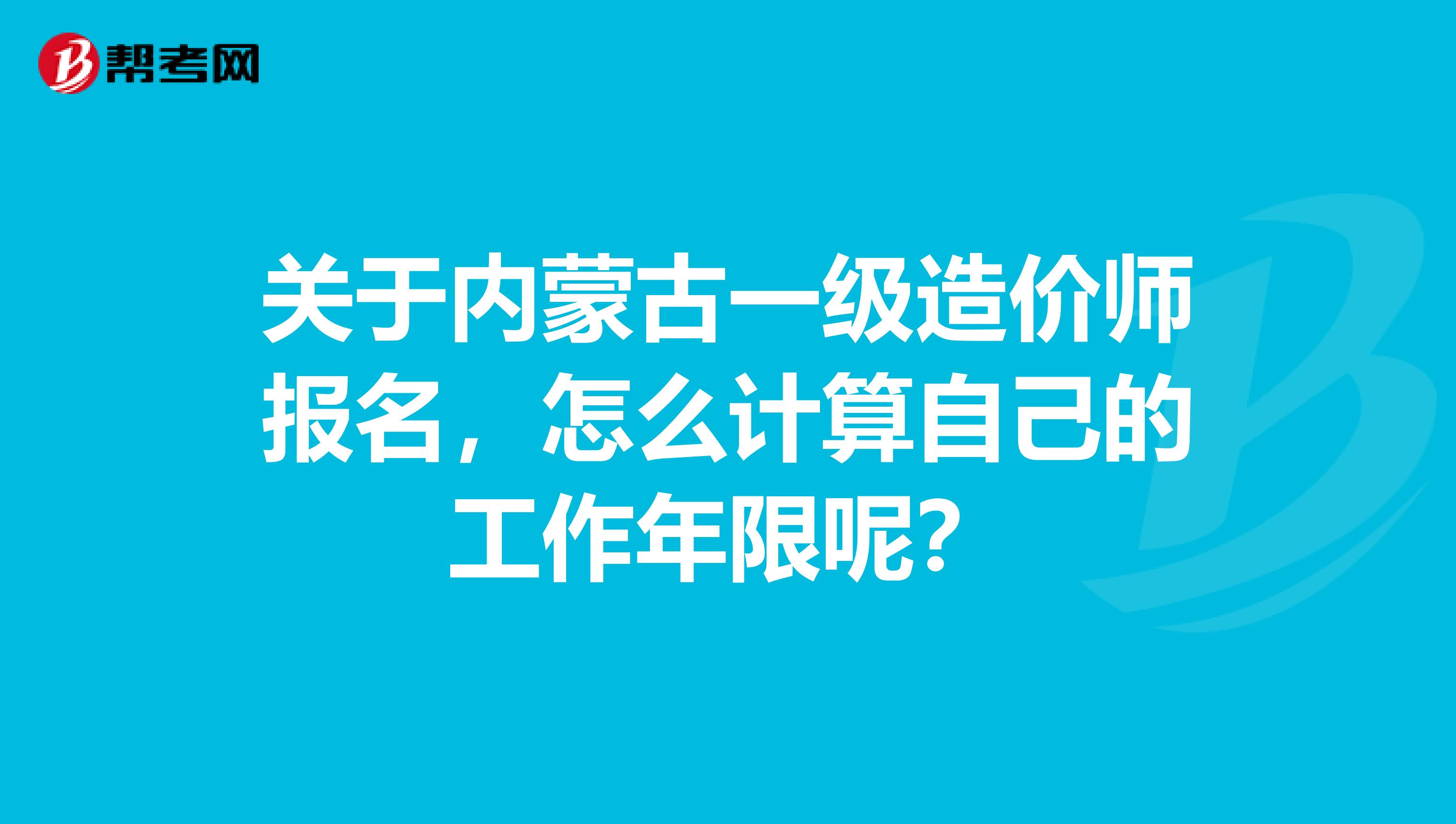 关于内蒙古一级造价师报名，怎么计算自己的工作年限呢？