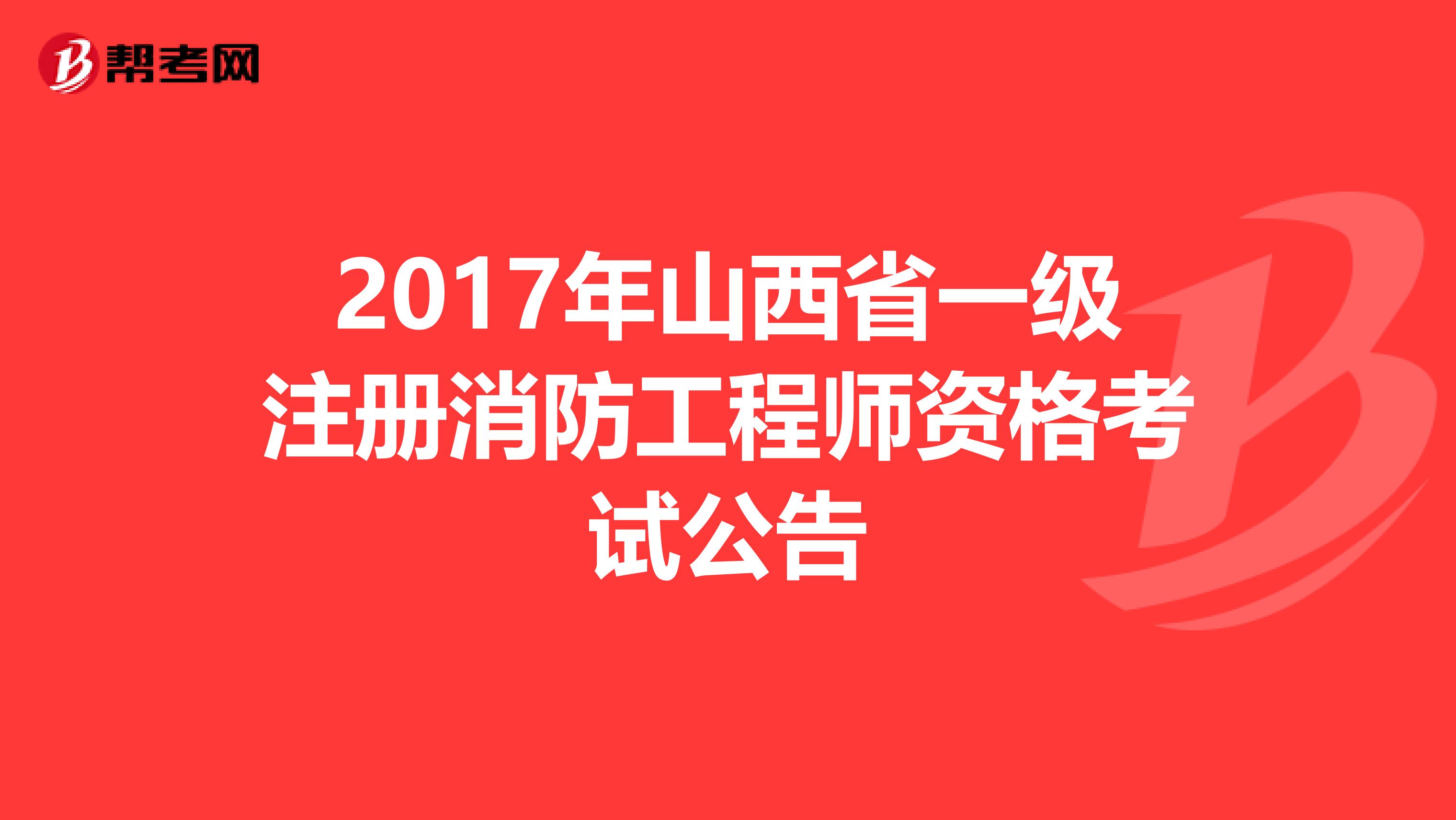 2017年山西省一级注册消防工程师资格考试公告