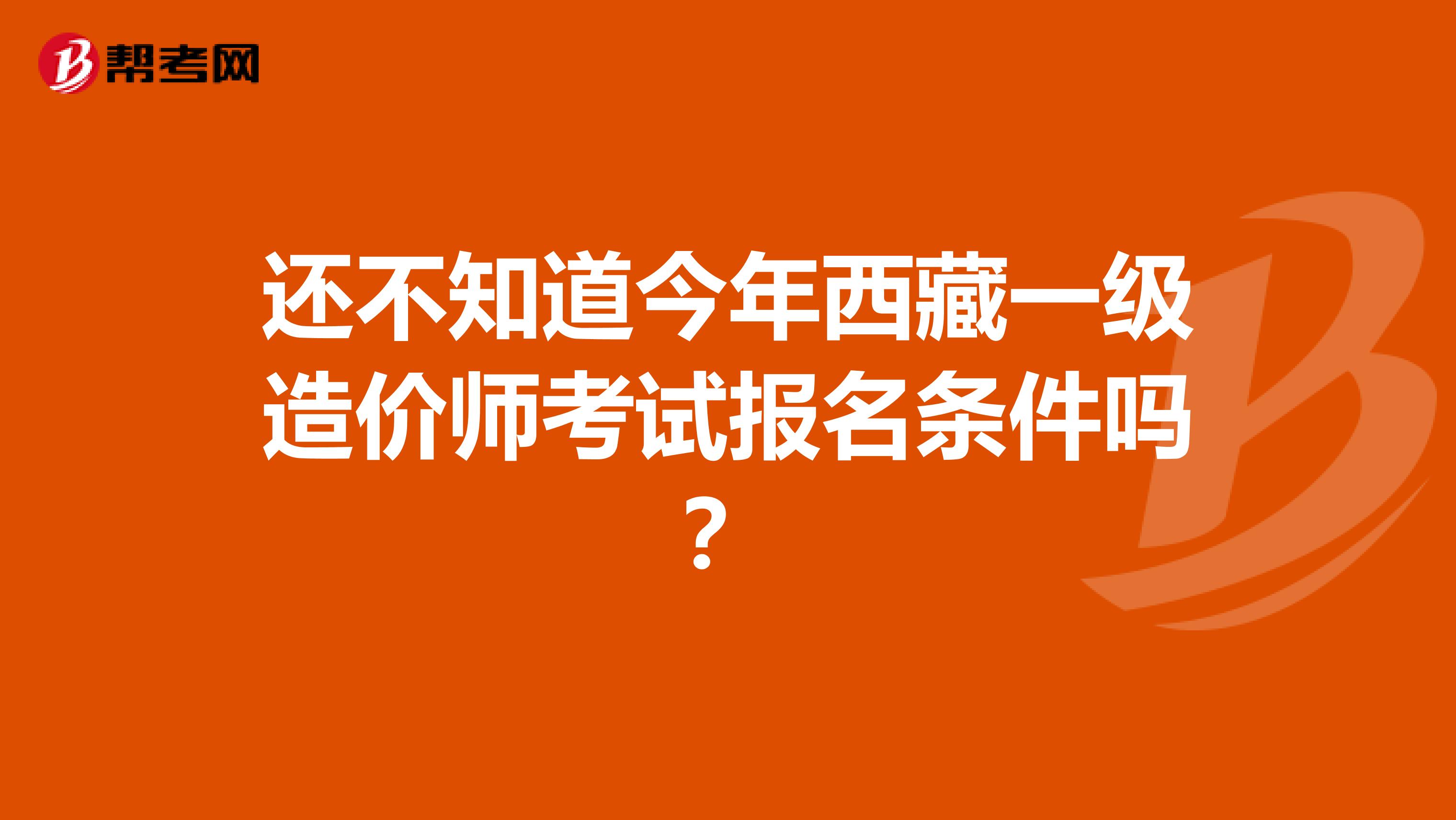 还不知道今年西藏一级造价师考试报名条件吗？