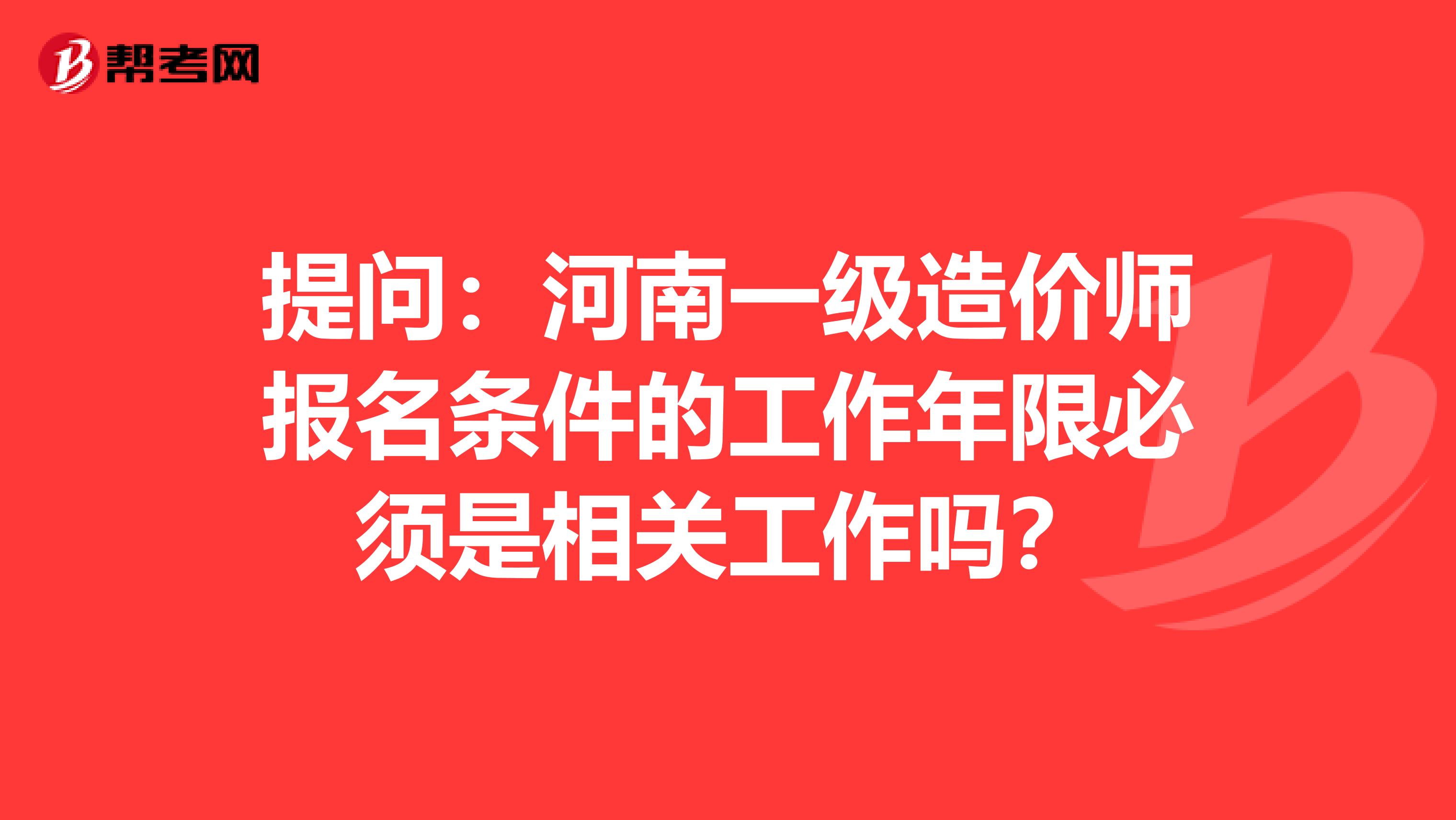 提问：河南一级造价师报名条件的工作年限必须是相关工作吗？