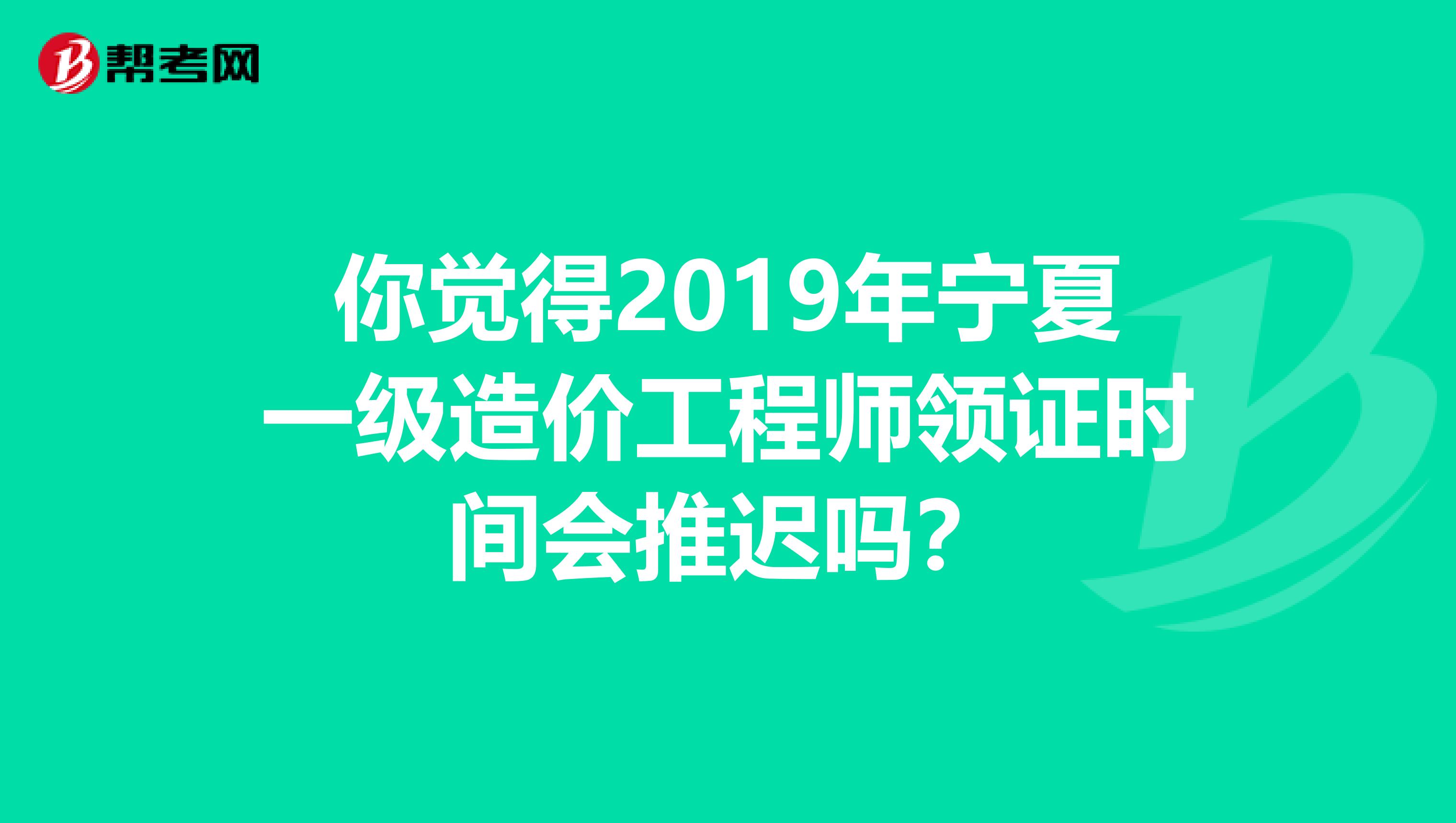 你觉得2019年宁夏一级造价工程师领证时间会推迟吗？