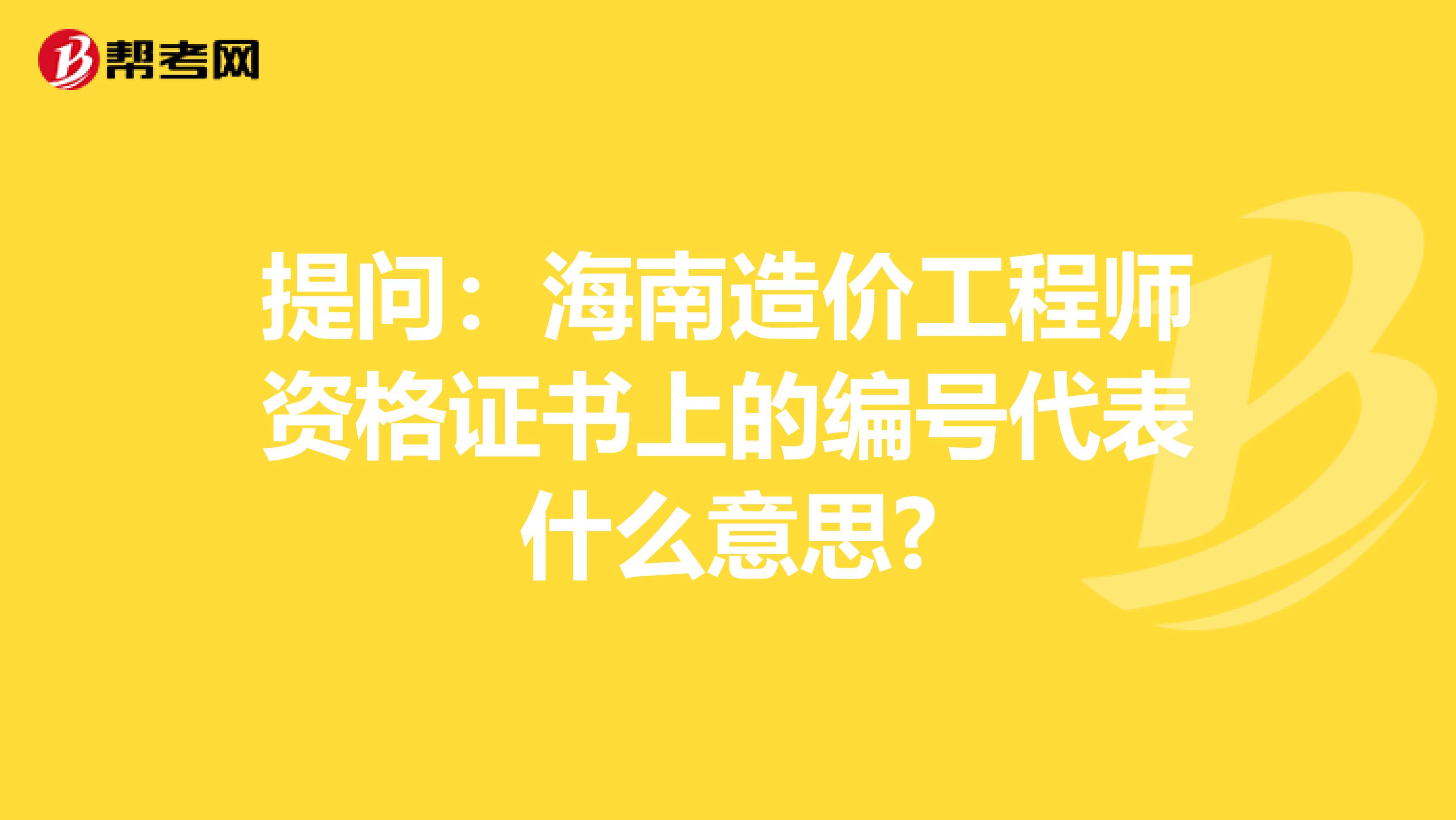 提问：海南造价工程师资格证书上的编号代表什么意思?