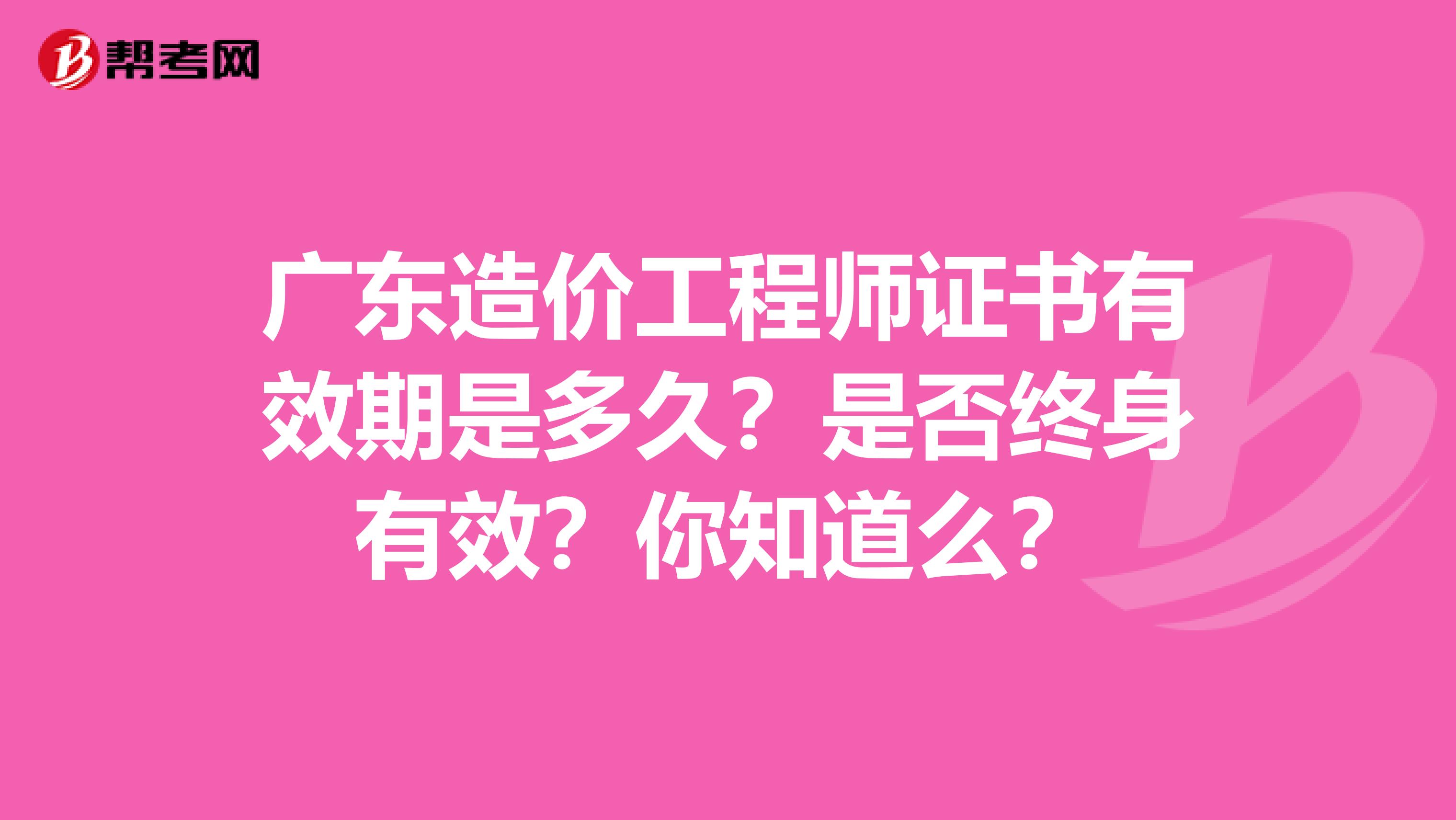 广东造价工程师证书有效期是多久？是否终身有效？你知道么？