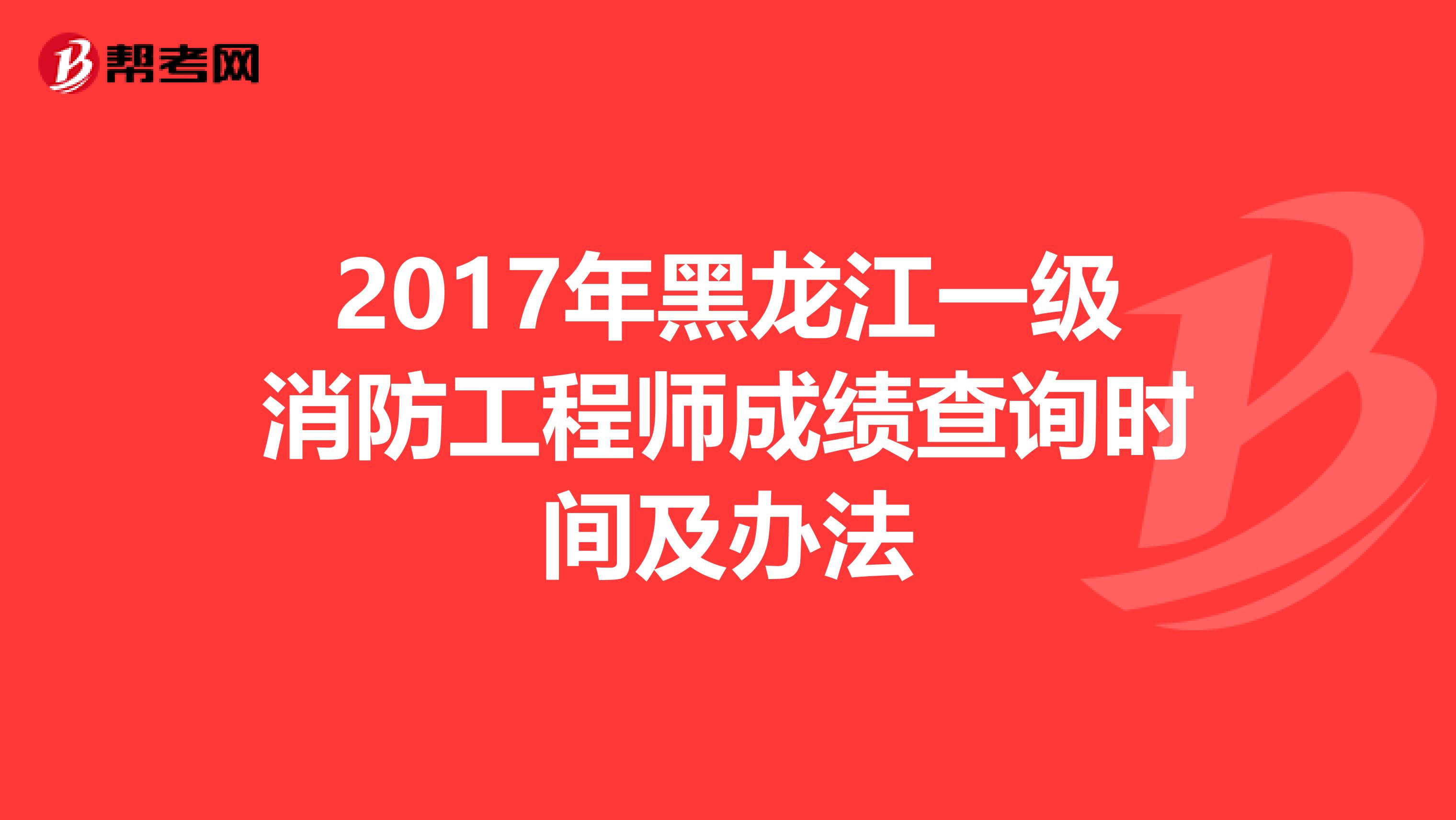 2017年黑龙江一级消防工程师成绩查询时间及办法