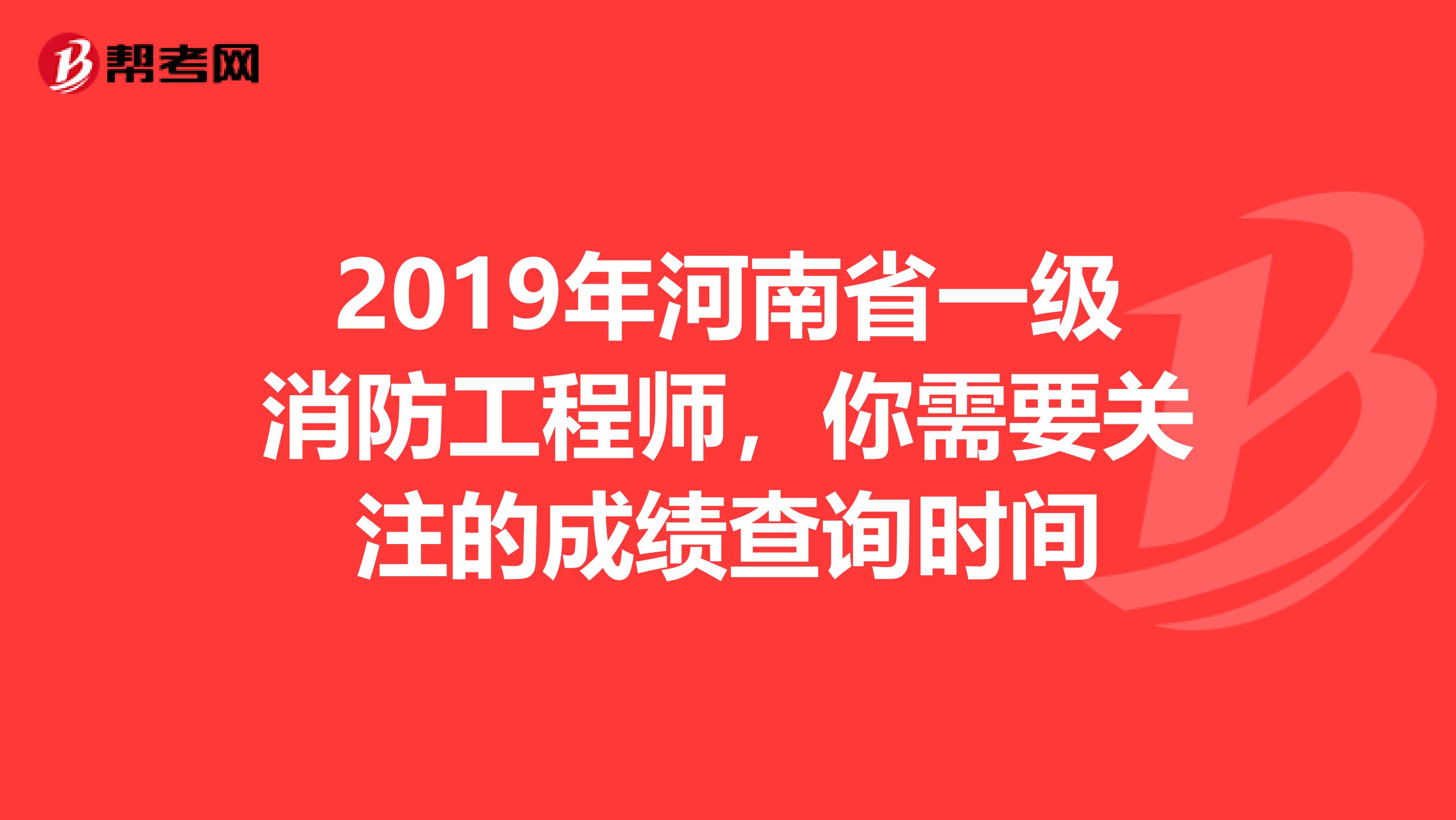 2019年河南省一级消防工程师，你需要关注的成绩查询时间