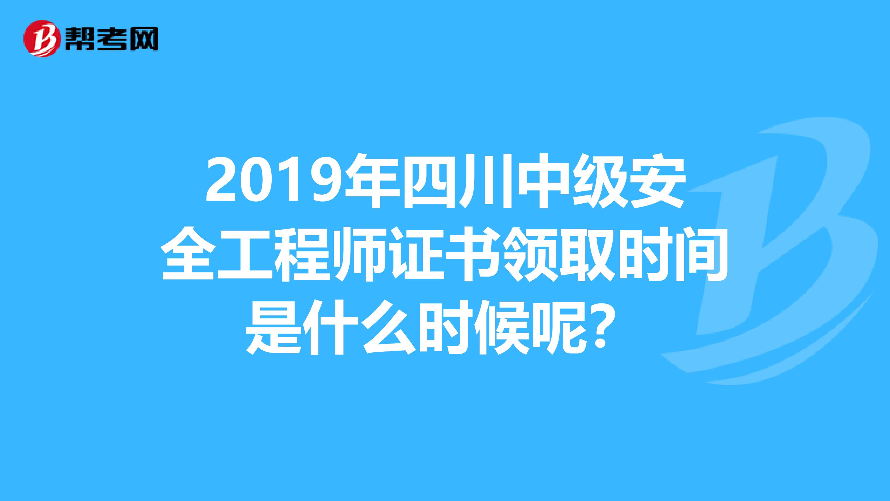 2019年四川中级安全工程师证书领取时间是什么时候呢?