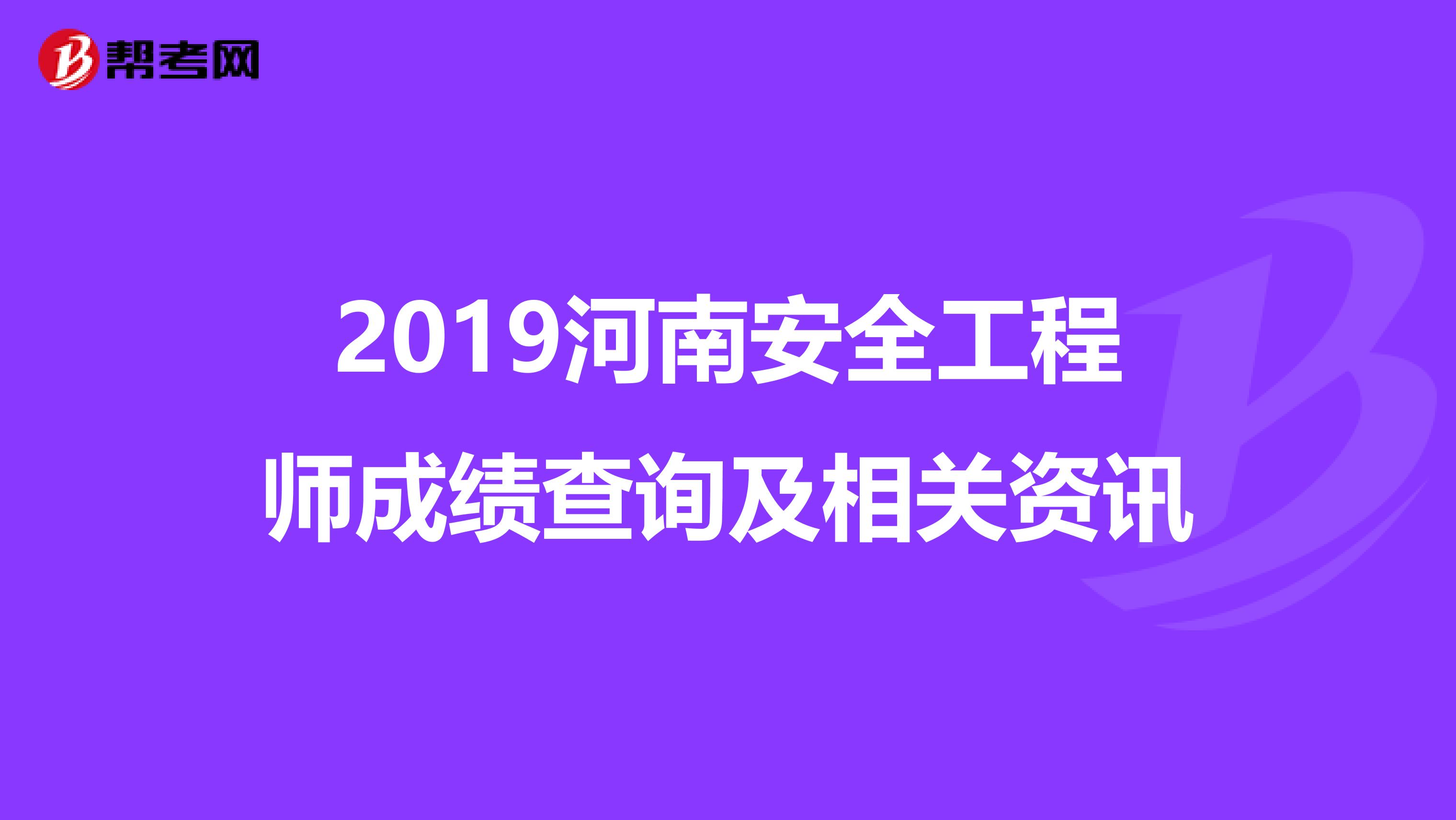 2019河南安全工程师成绩查询及相关资讯
