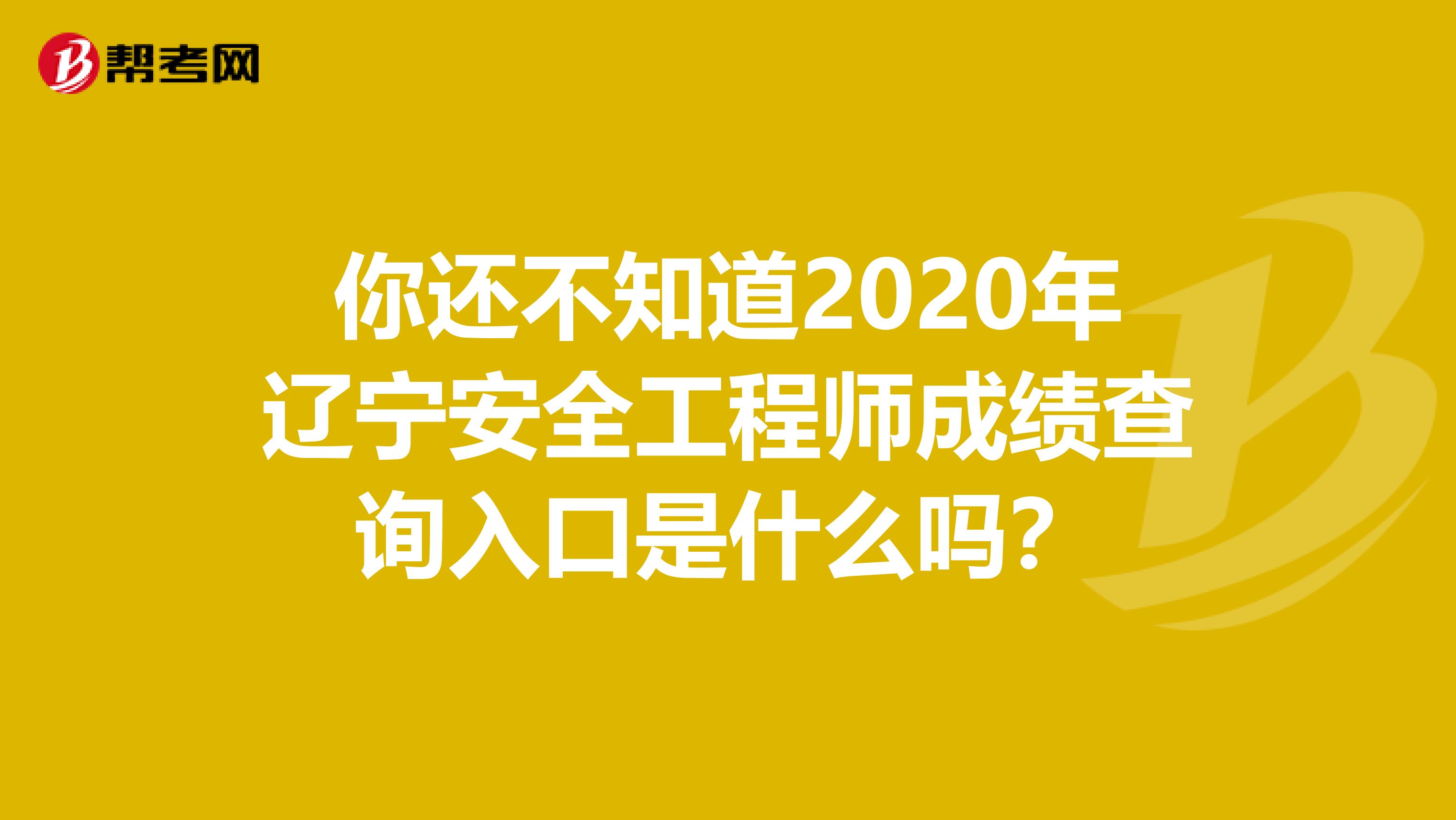 你还不知道2020年辽宁安全工程师成绩查询入口是什么吗？