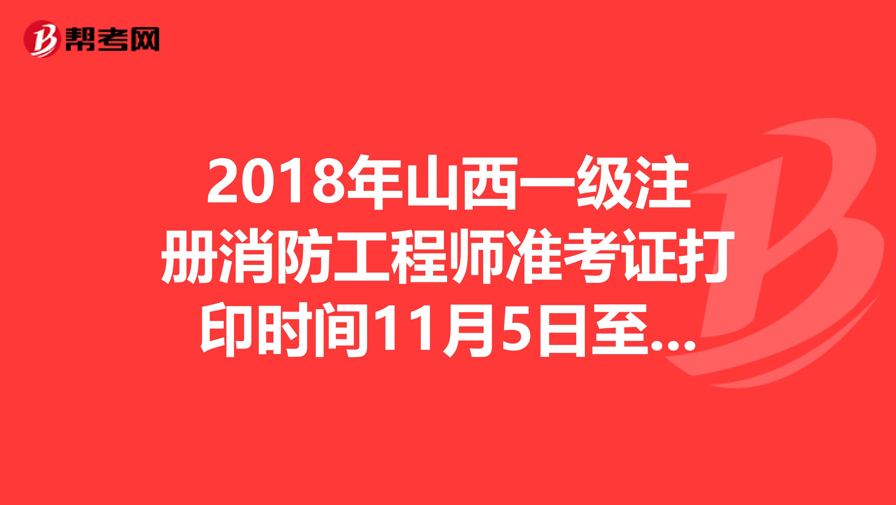 2018年山西一级注册消防工程师准考证打印时间11月5日至9日